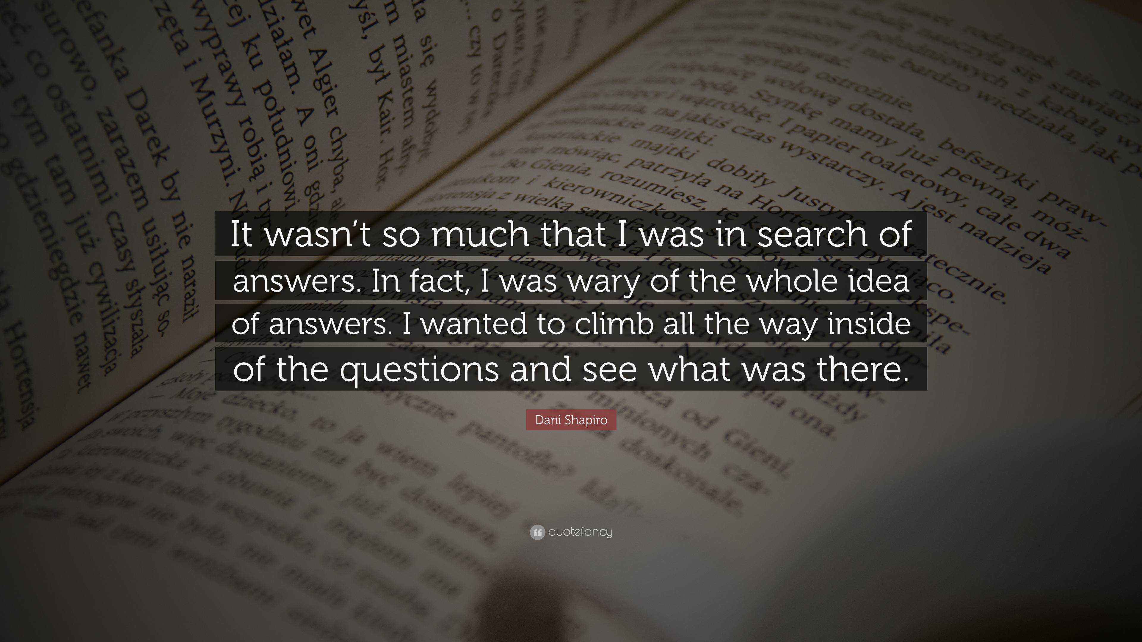 Dani Shapiro Quote It Wasn T So Much That I Was In Search Of Answers In Fact I Was Wary Of The Whole Idea Of Answers I Wanted To Climb A