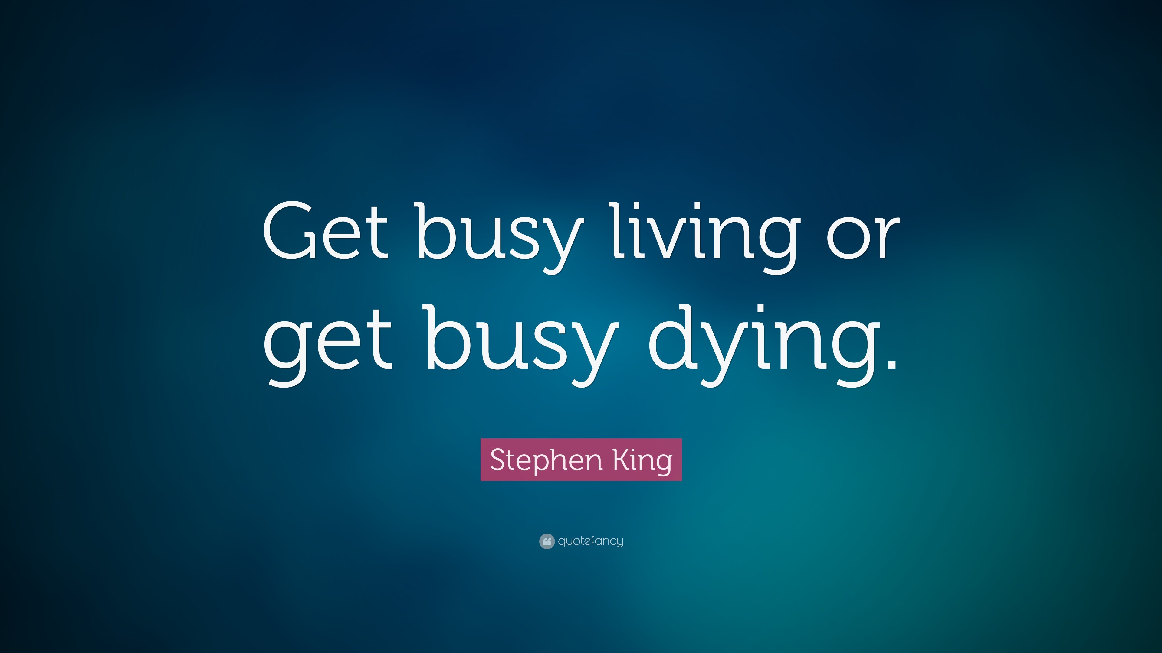 Get busy time. Get busy Living or get busy Dying. Get busy.