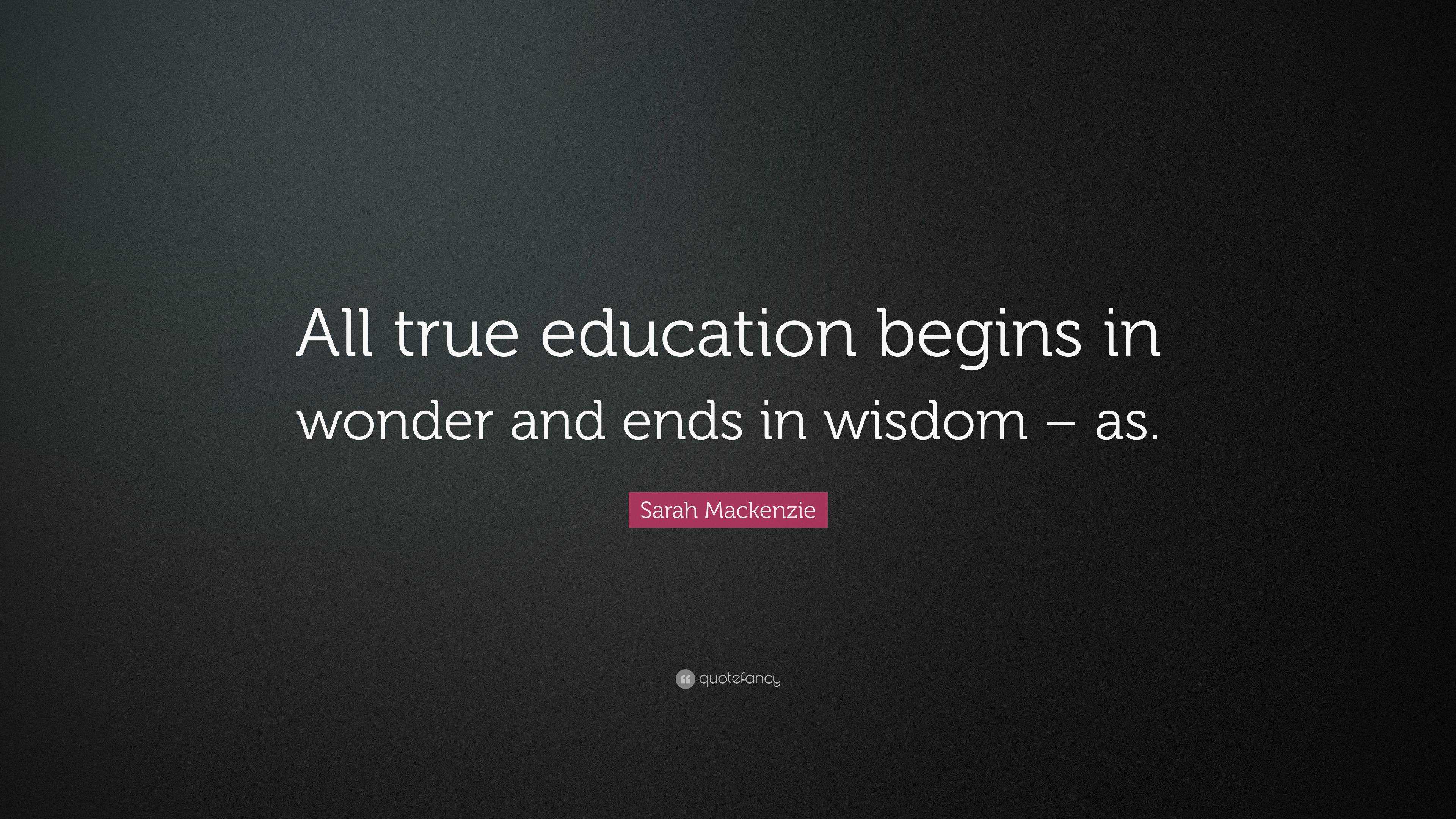 Sarah Mackenzie Quote: “All true education begins in wonder and ends in ...