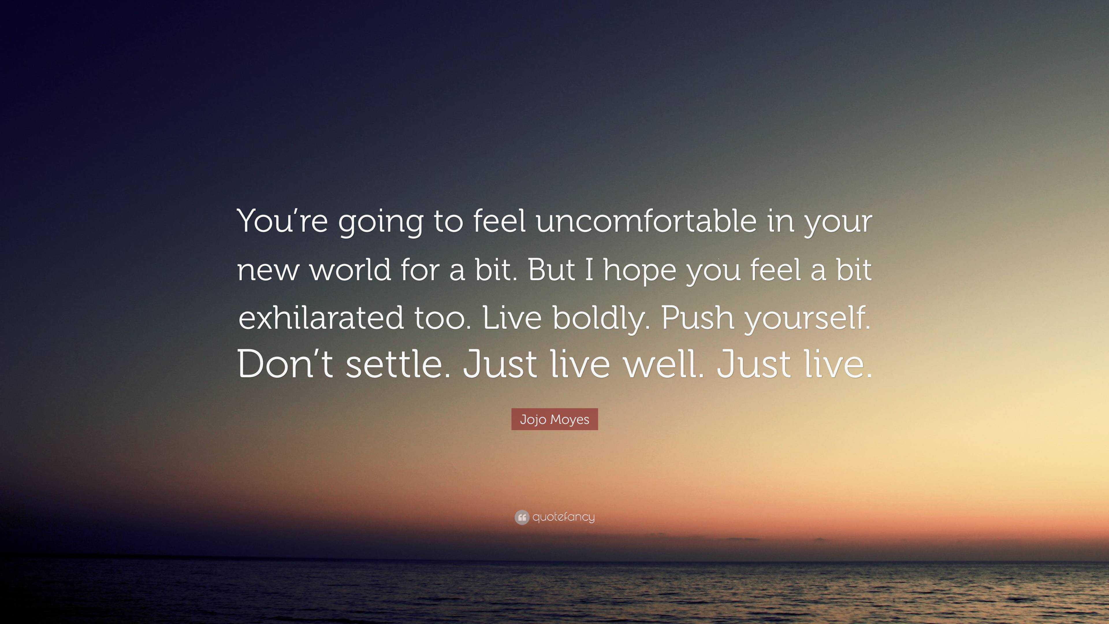 Jojo Moyes Quote You Re Going To Feel Uncomfortable In Your New World For A Bit But I Hope You Feel A Bit Exhilarated Too Live Boldly