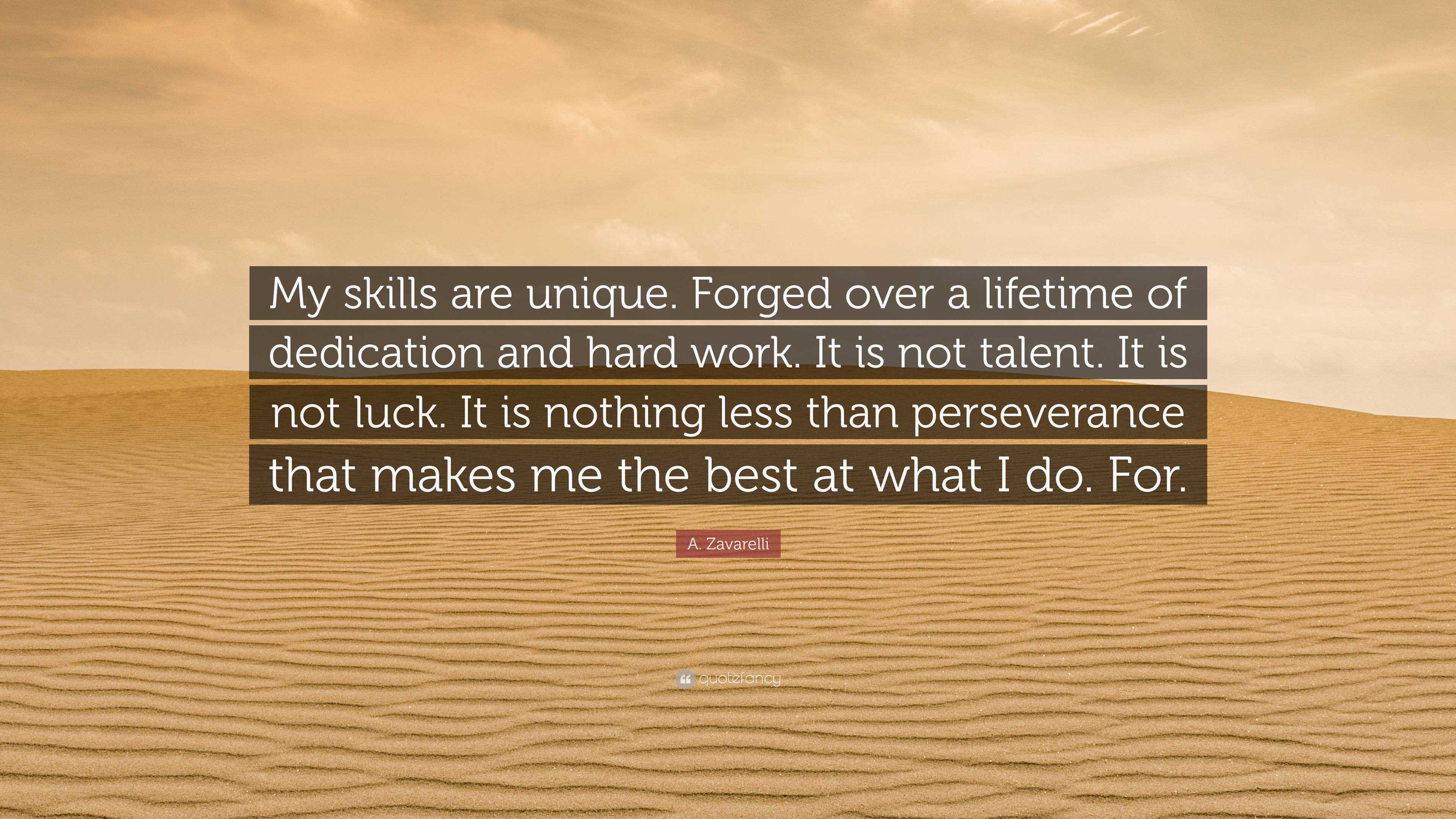 A. Zavarelli Quote: “My skills are unique. Forged over a lifetime of  dedication and hard work. It is not talent. It is not luck. It is nothin”