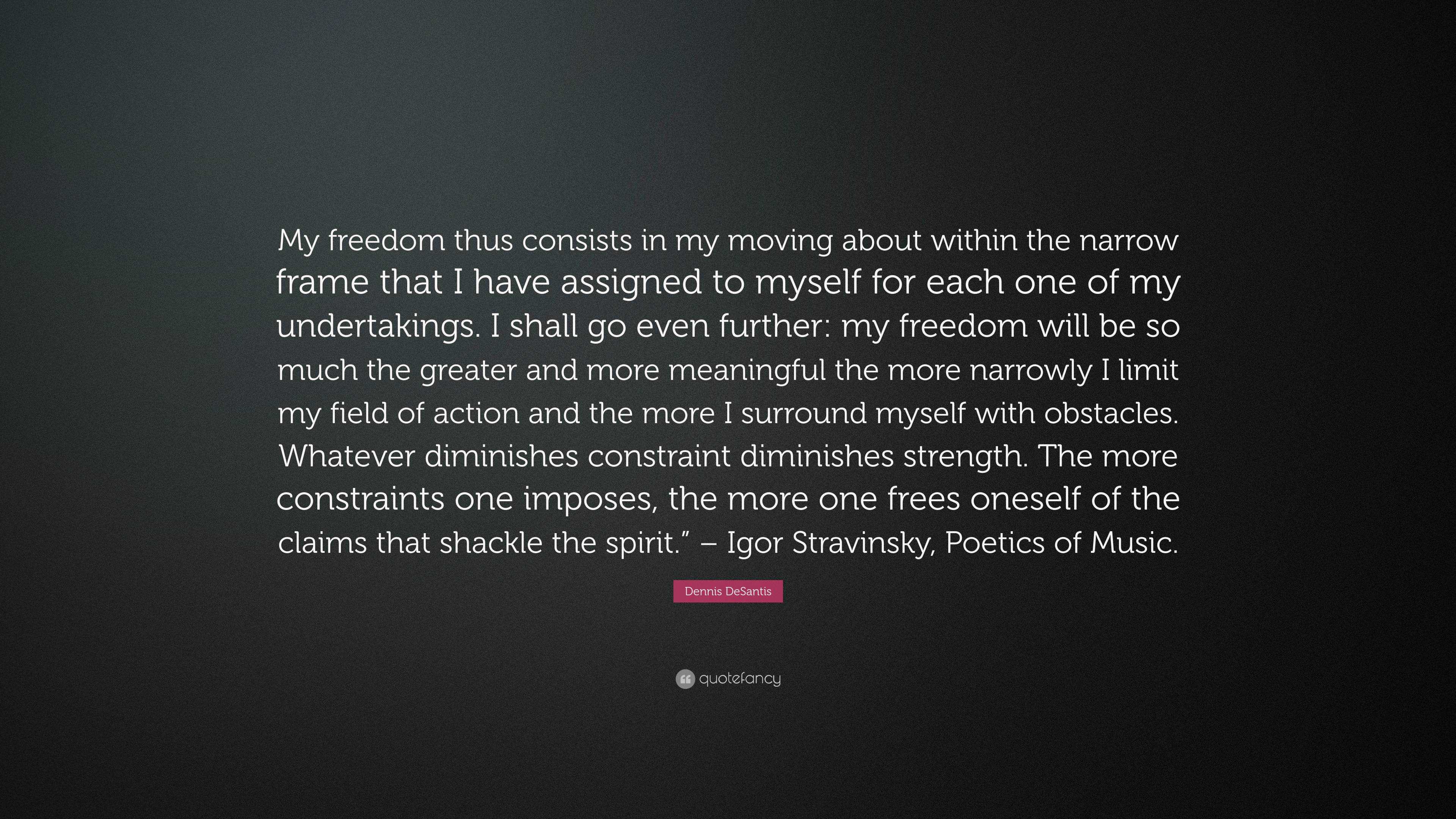 Dennis DeSantis Quote: “My freedom thus consists in my moving about within  the narrow frame that I have assigned to myself for each one of my un...”