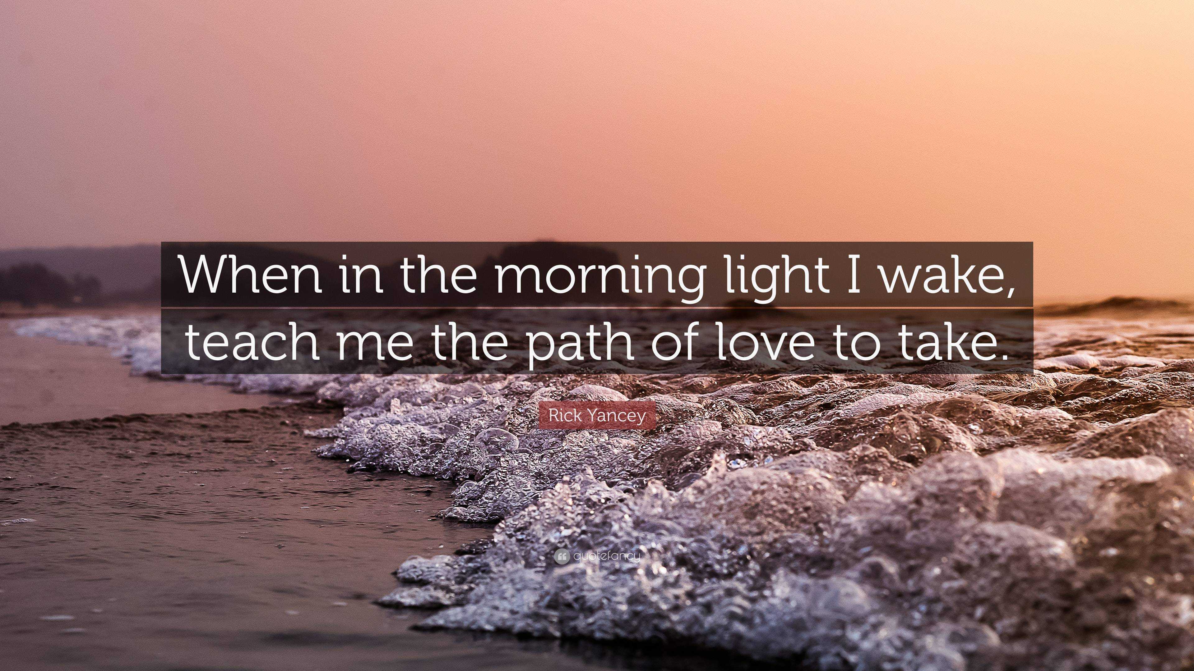 Rick Yancey Quote: “When in the morning light I wake, teach me the path of  love