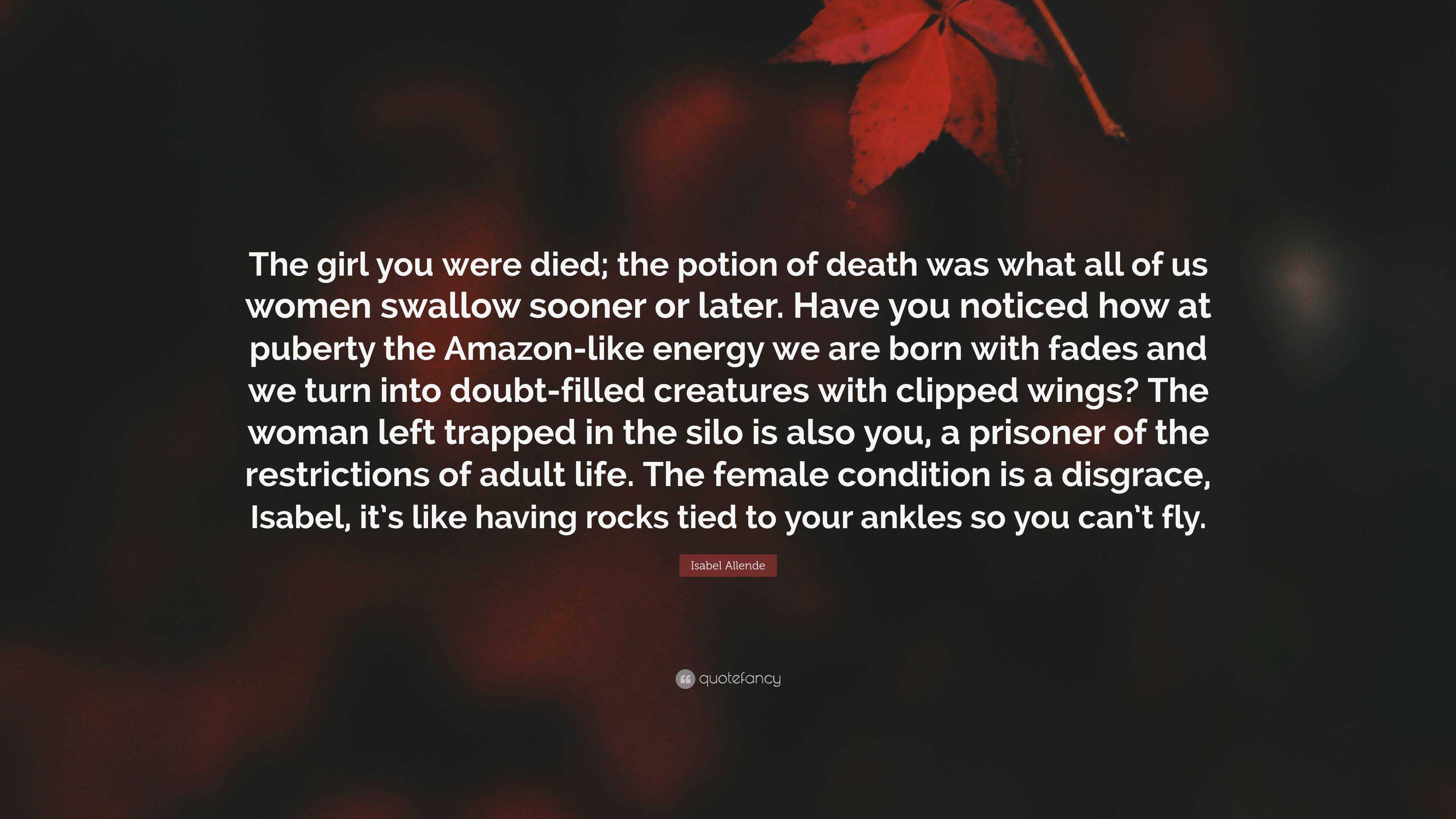 Isabel Allende Quote: “The girl you were died; the potion of death was what  all of us women swallow sooner or later. Have you noticed how at pu...”