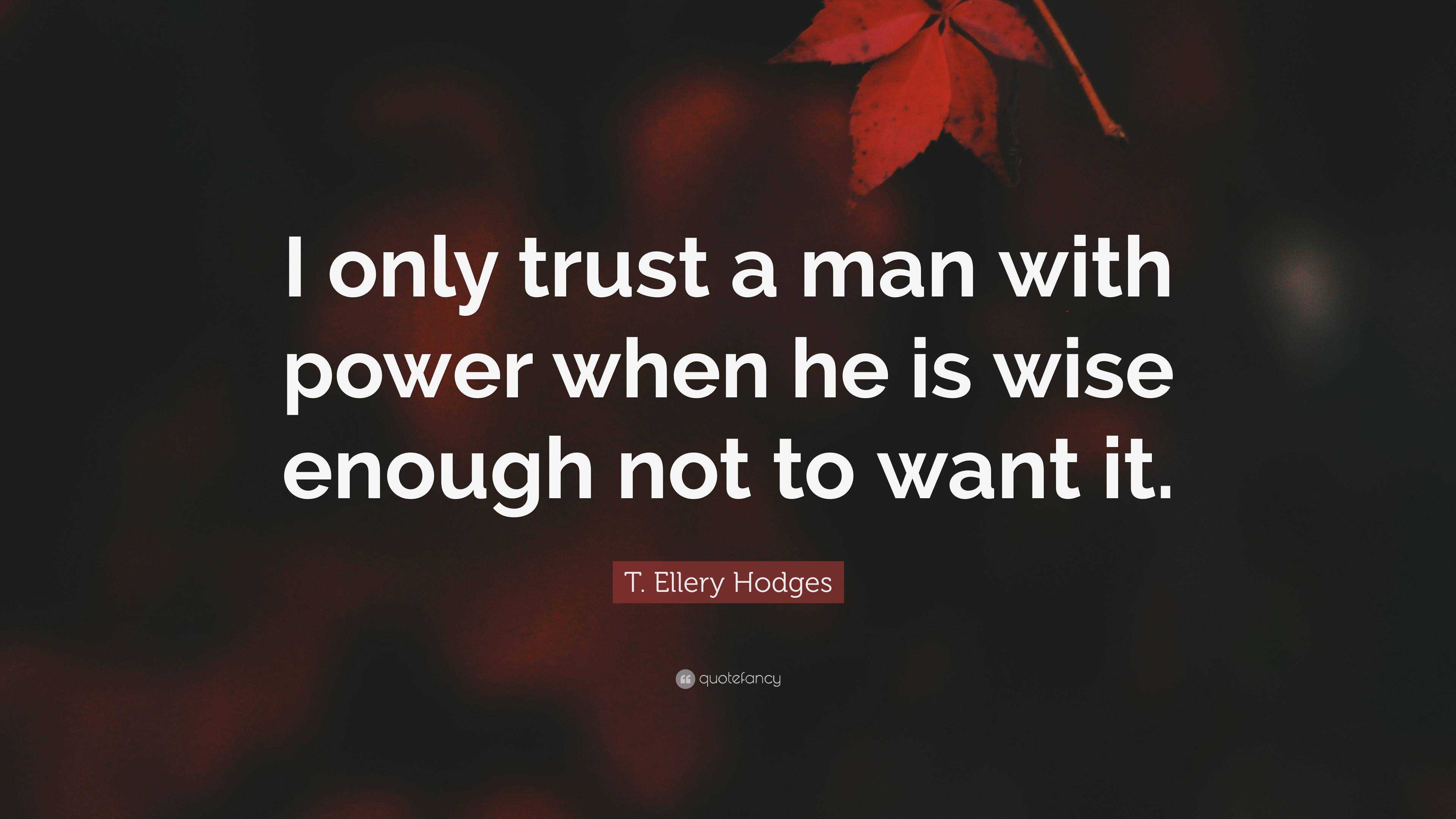 T. Ellery Hodges Quote: “I only trust a man with power when he is wise ...