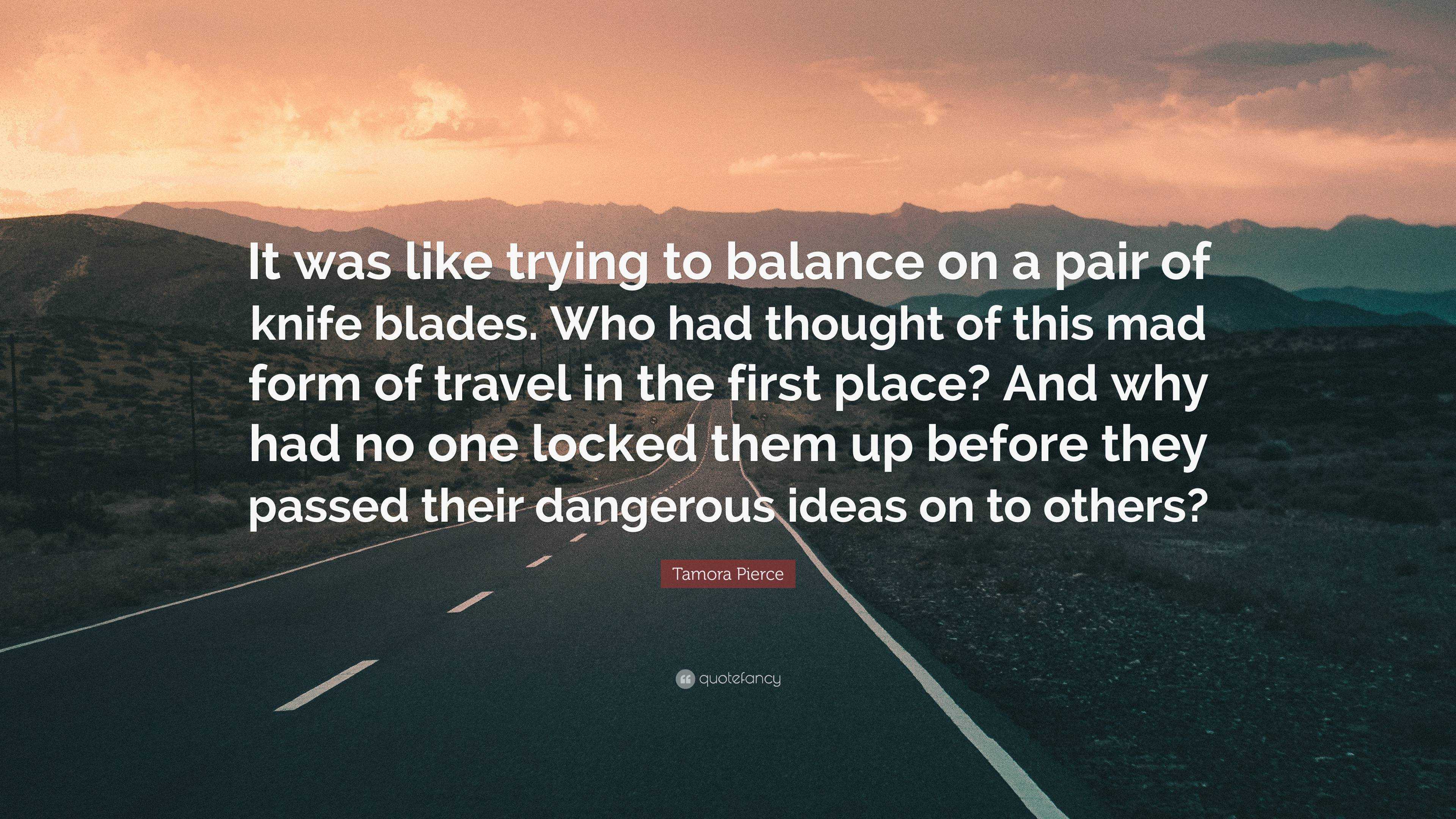 Tamora Pierce Quote: “It was like trying to balance on a pair of knife  blades. Who had thought of this mad form of travel in the first place? ...”