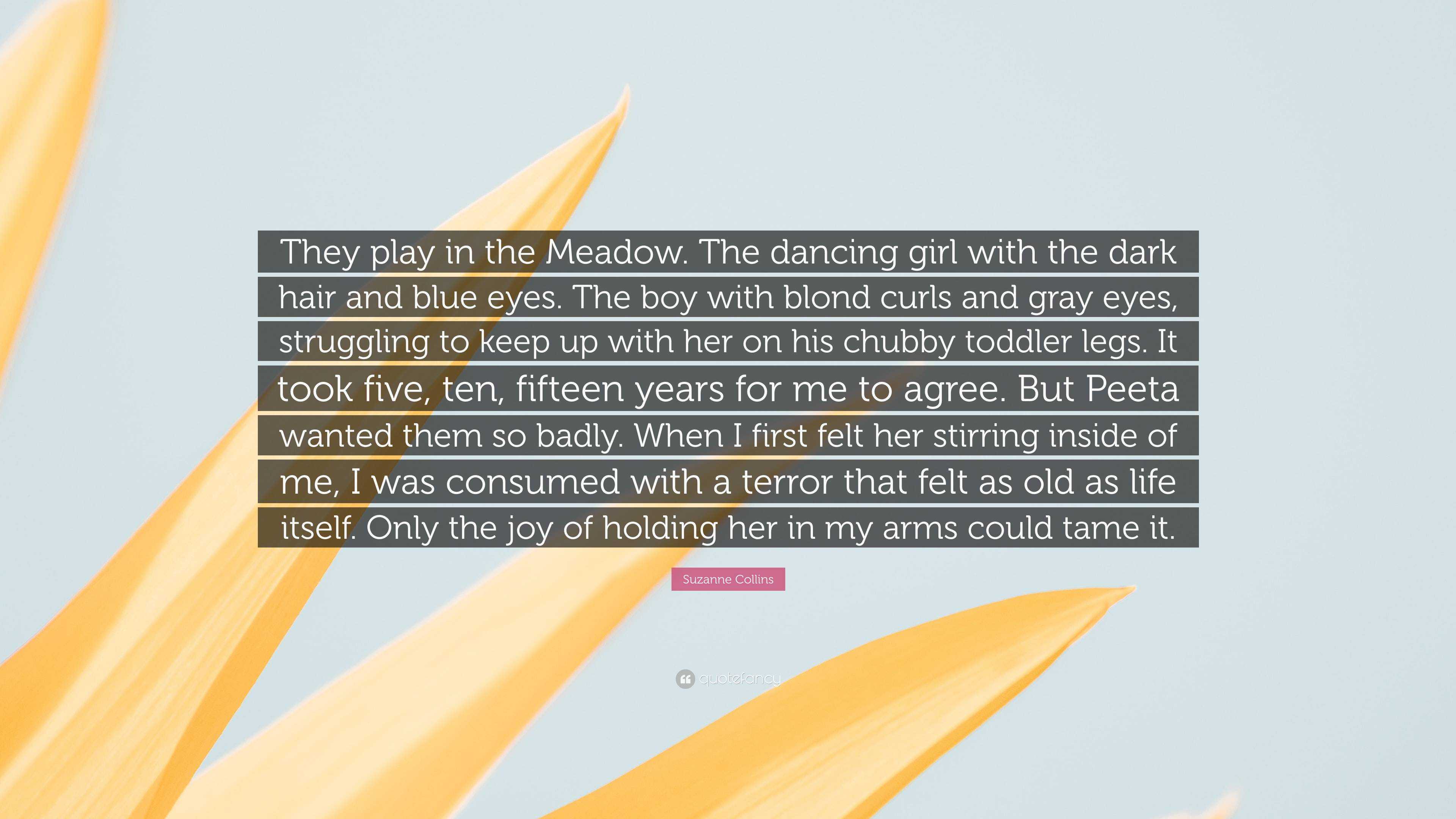 Suzanne Collins Quote: “They play in the Meadow. The dancing girl with the  dark hair and blue eyes. The boy with blond curls and gray eyes, stru...”