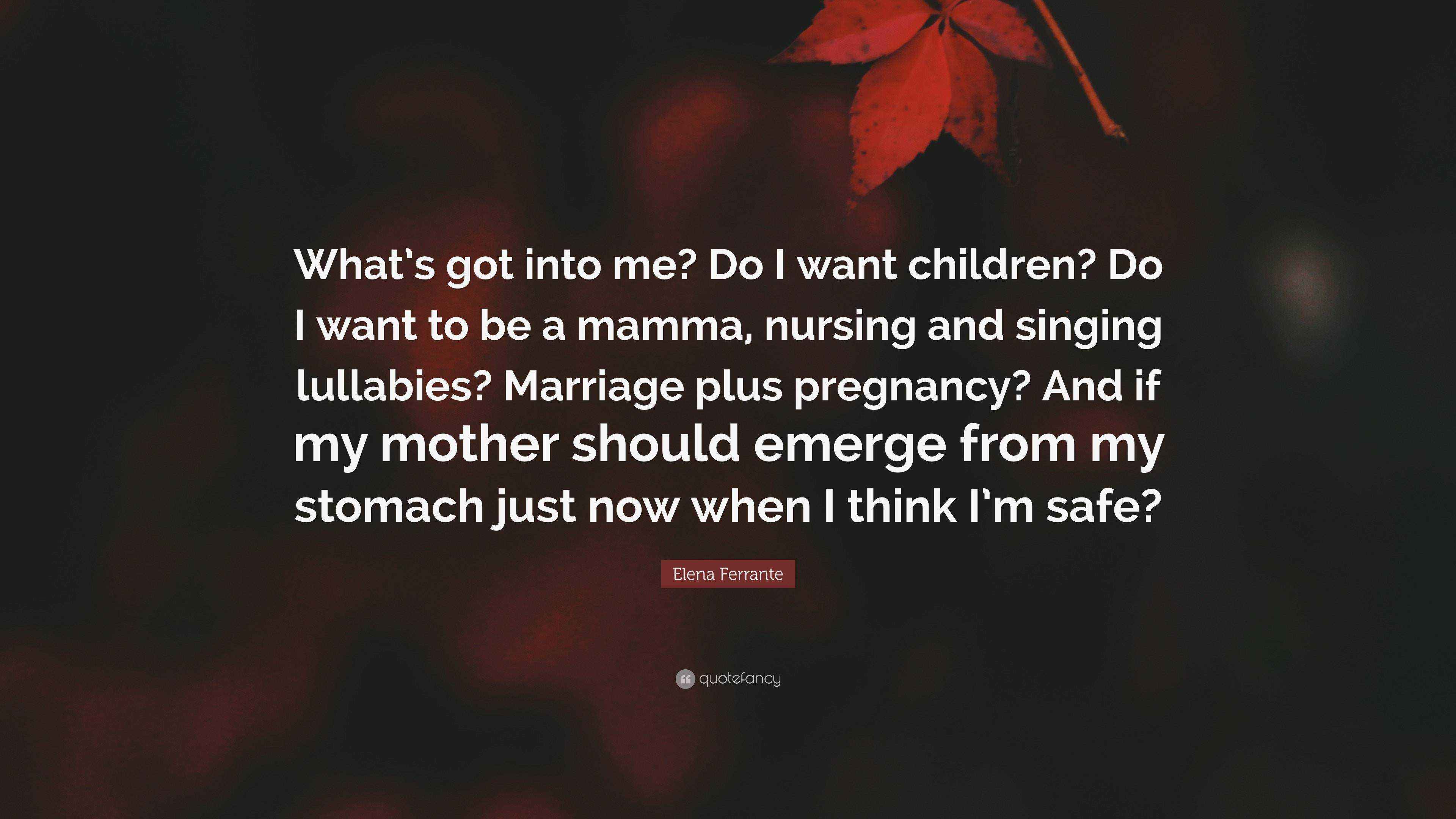 Elena Ferrante Quote: “What's got into me? Do I want children? Do I want to  be a mamma, nursing and singing lullabies? Marriage plus pregnancy?...”