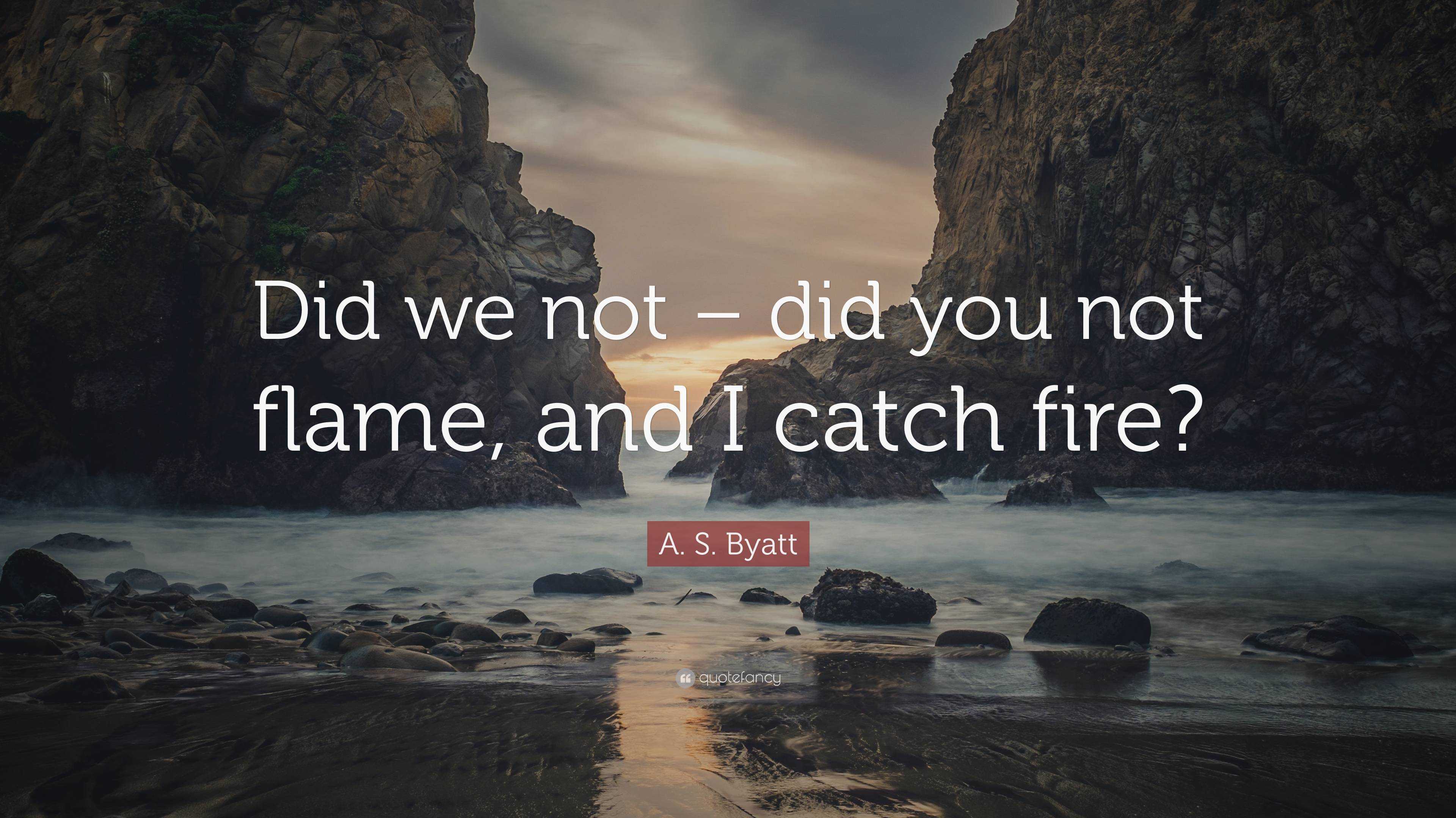 A. S. Byatt Quote: “Did we not – did you not flame, and I catch fire?”