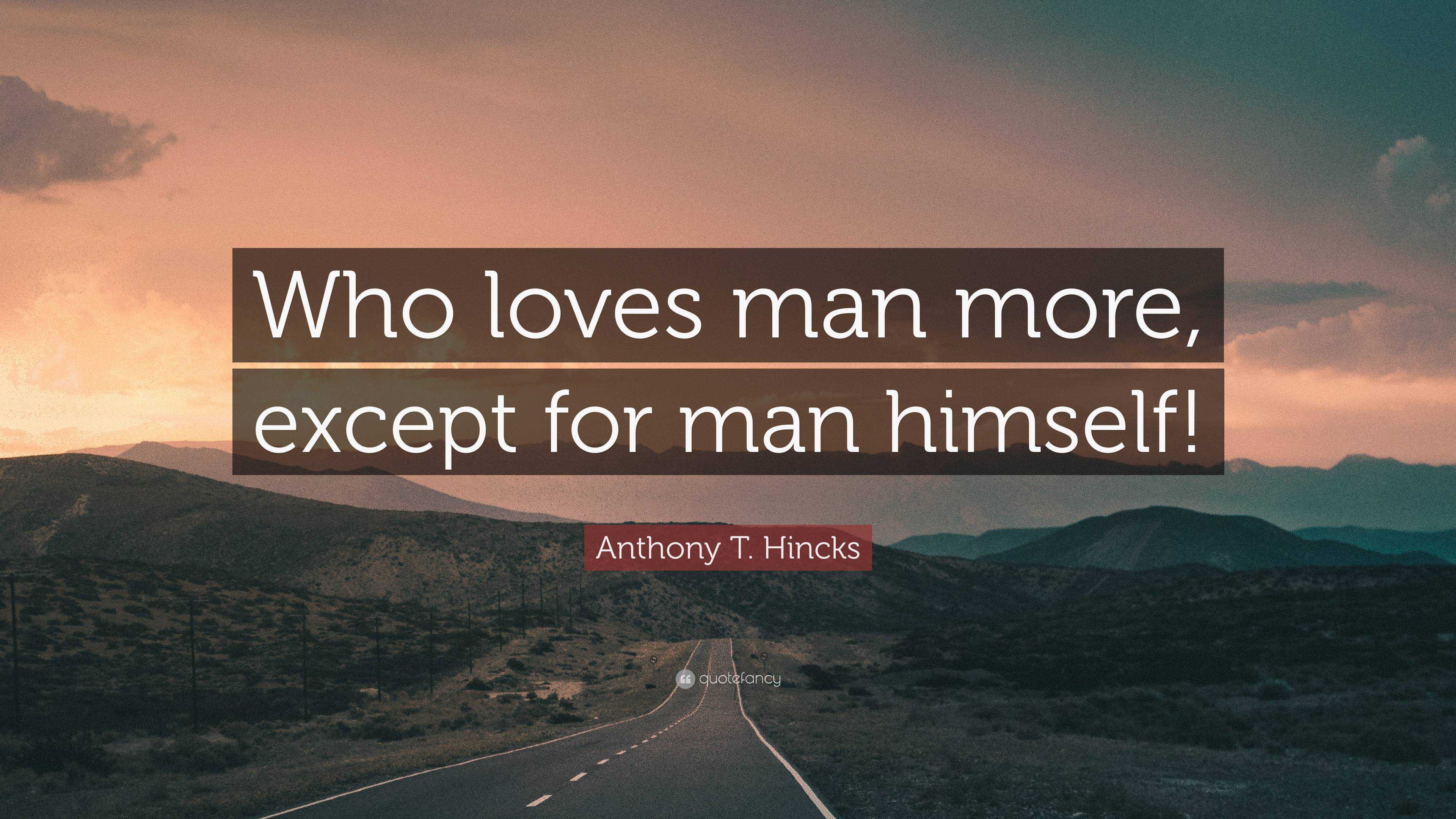 Anthony T. Hincks Quote: “Who loves man more, except for man himself!”