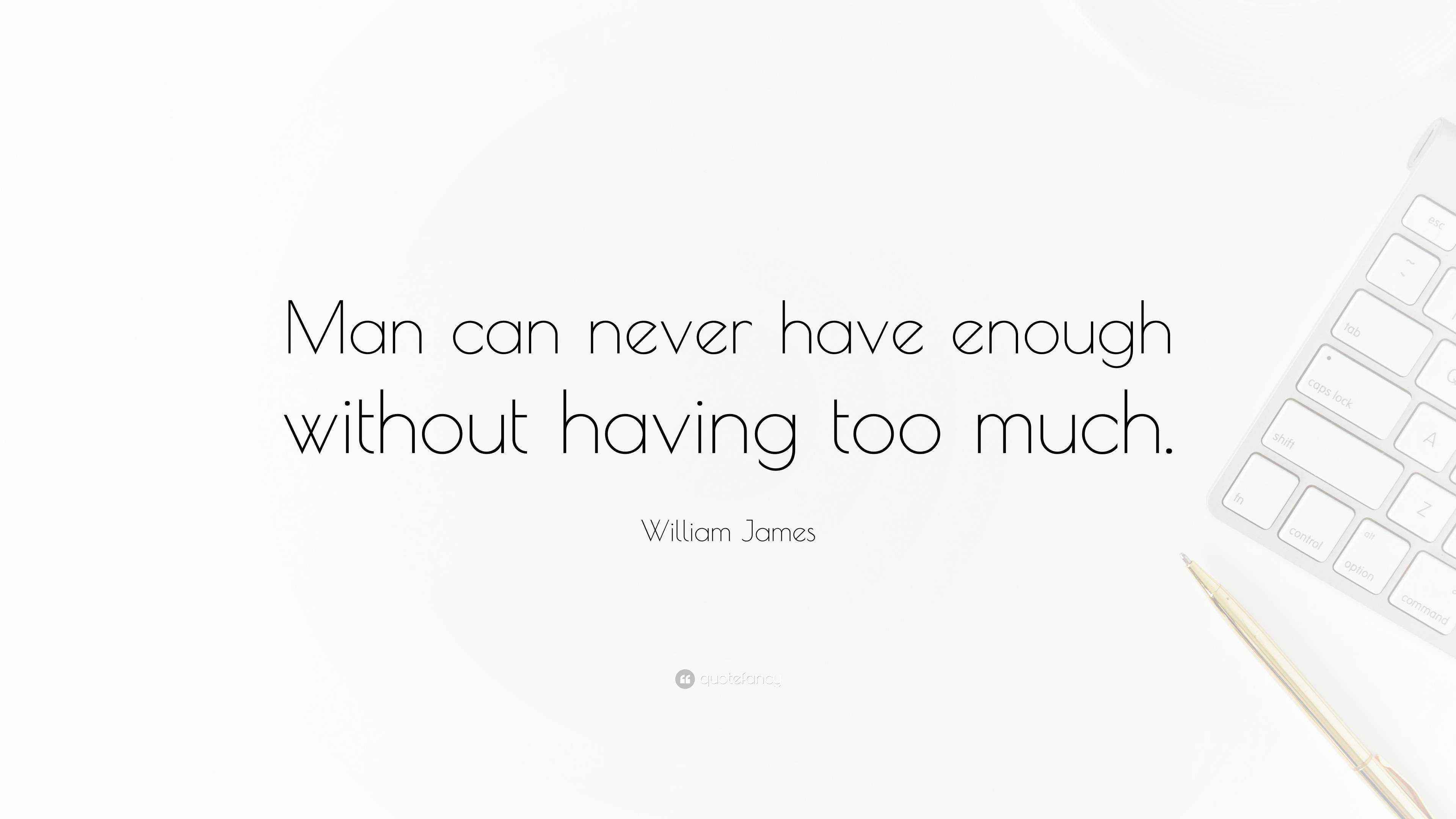 William James Quote “Man can never have enough without having too much.”