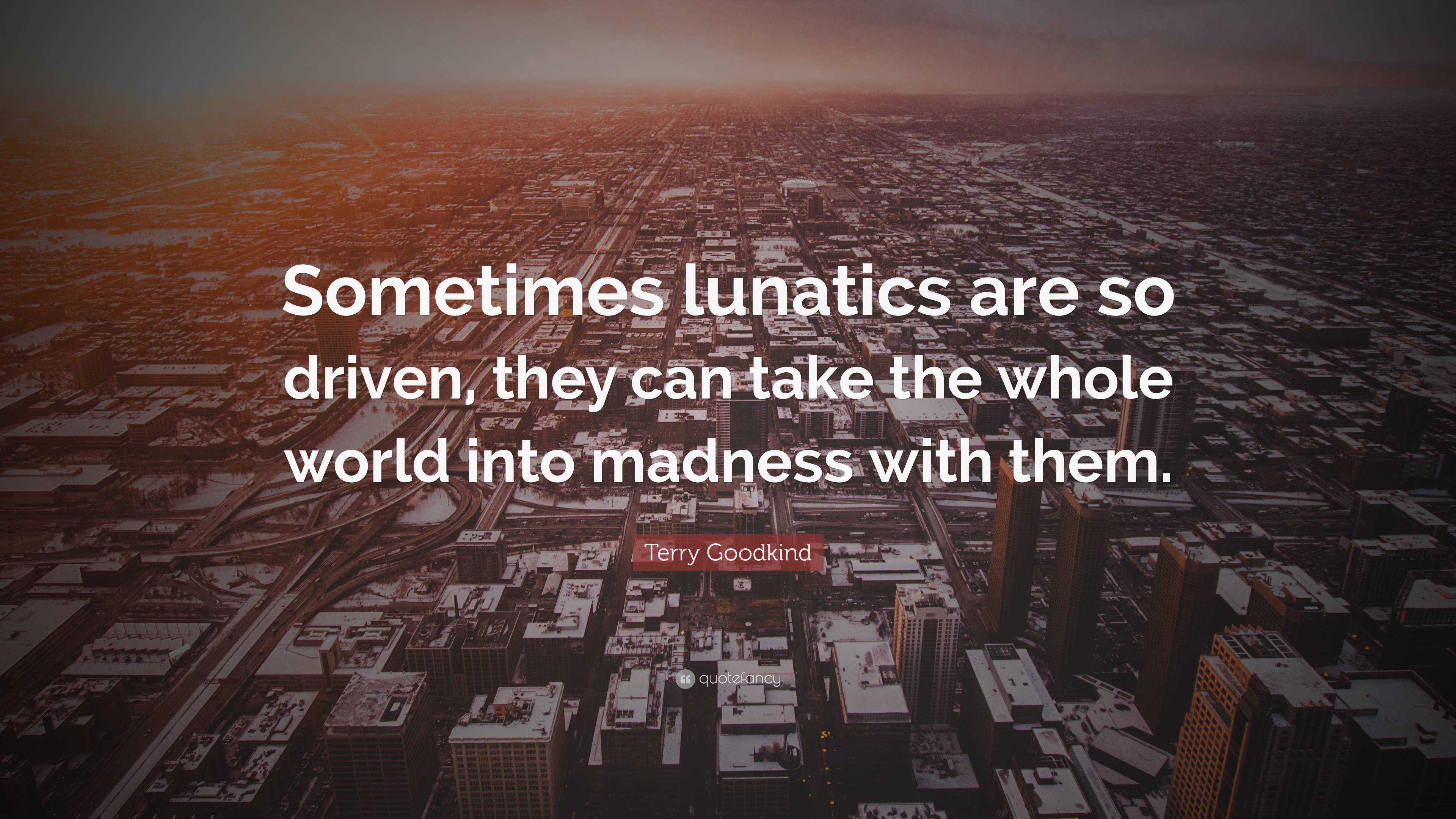 Terry Goodkind Quote “sometimes Lunatics Are So Driven They Can Take The Whole World Into