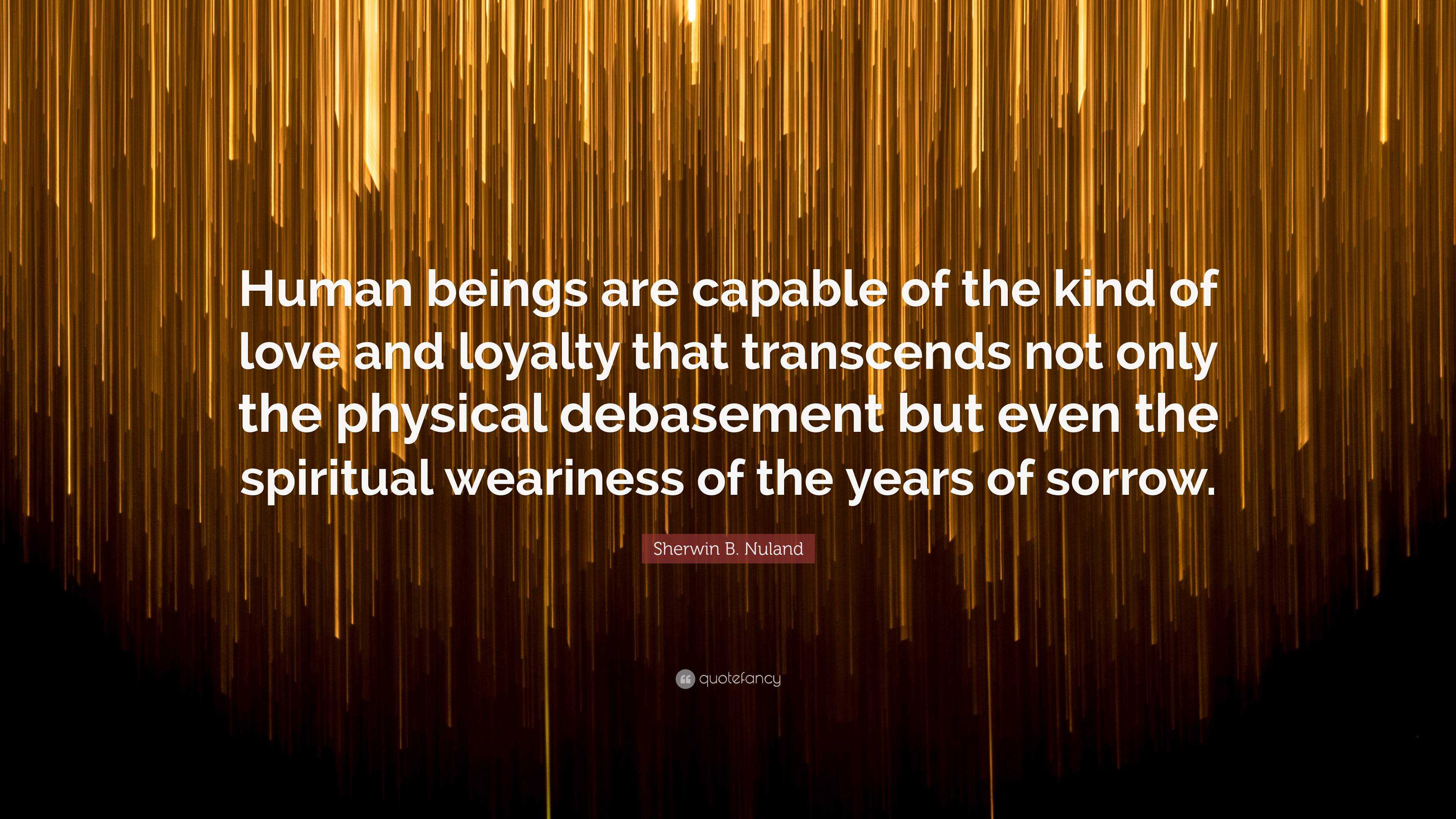 Sherwin B. Nuland Quote: “Human beings are capable of the kind of love ...