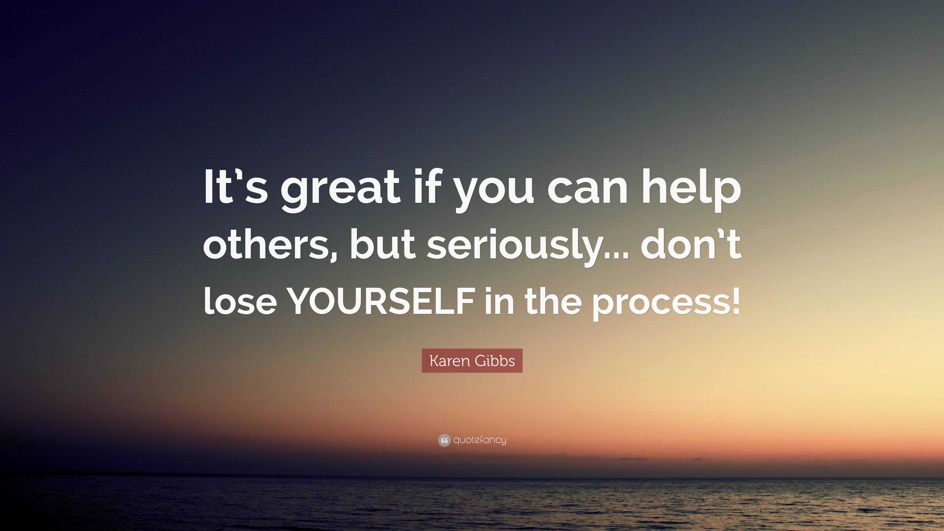 Karen Gibbs Quote: “It’s great if you can help others, but seriously ...