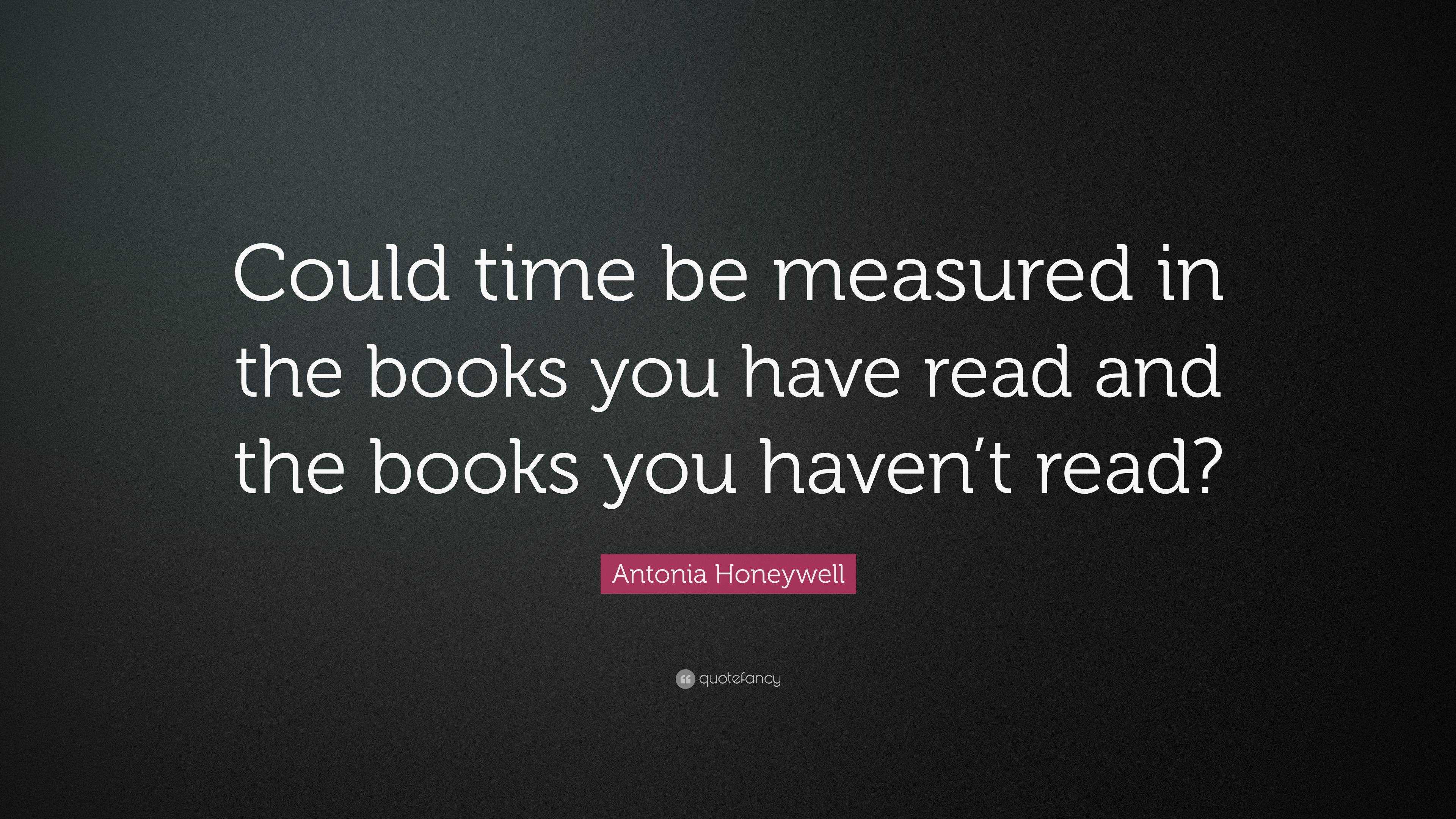 Antonia Honeywell Quote: “Could time be measured in the books you have ...