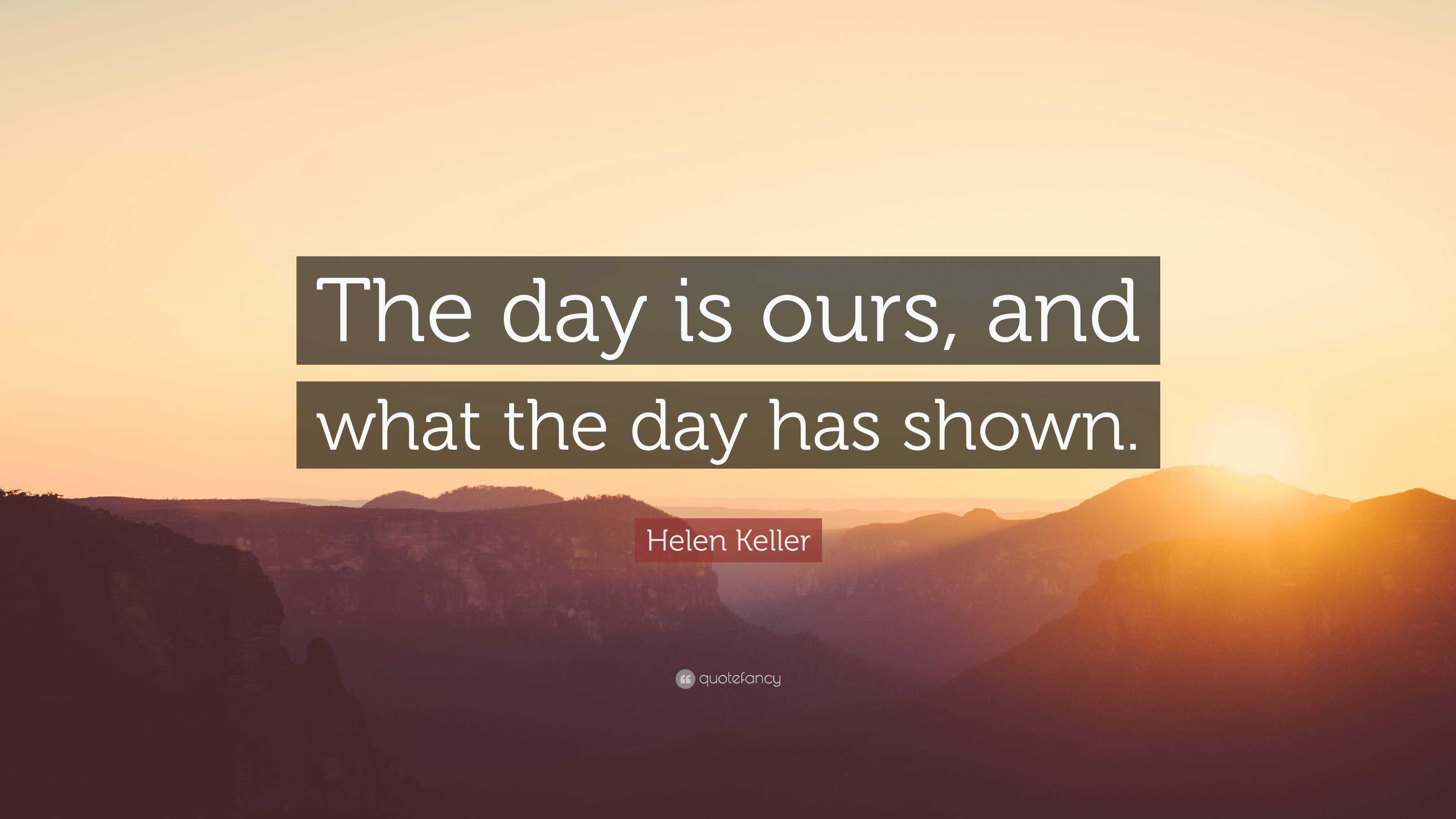 Helen Keller Quote: “The day is ours, and what the day has shown.”