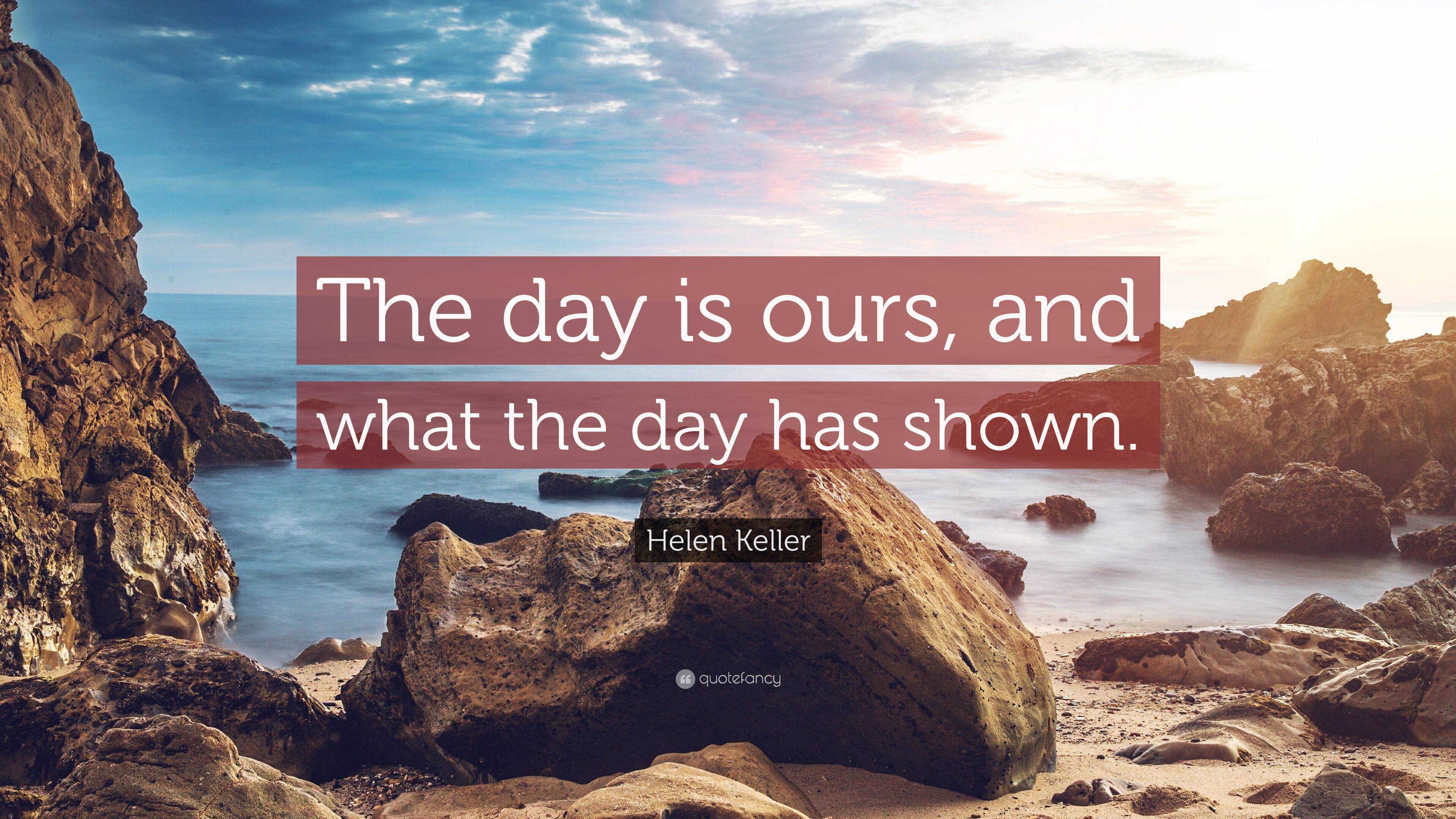 Helen Keller Quote: “The day is ours, and what the day has shown.”