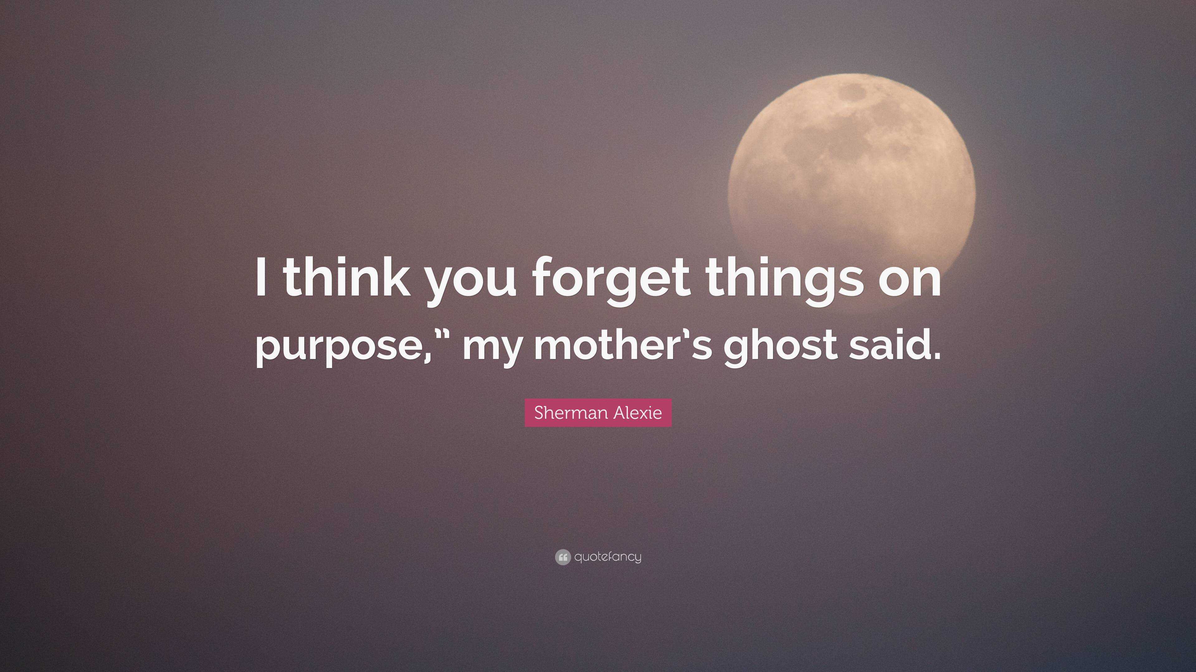 Sherman Alexie Quote: “I think you forget things on purpose,” my