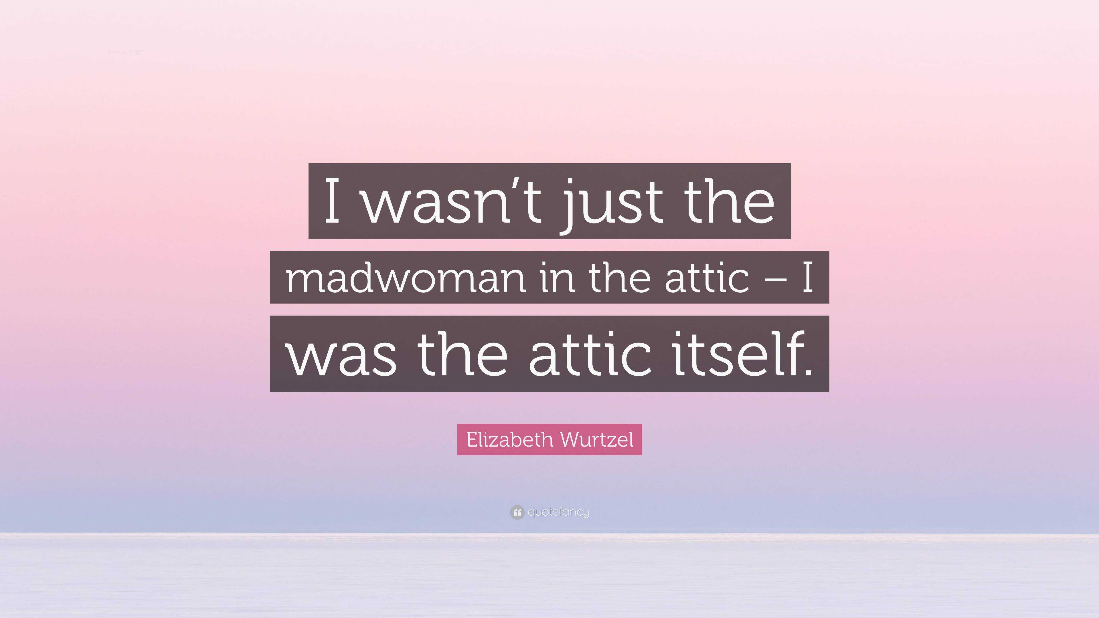 Elizabeth Wurtzel Quote: “I wasn’t just the madwoman in the attic – I ...