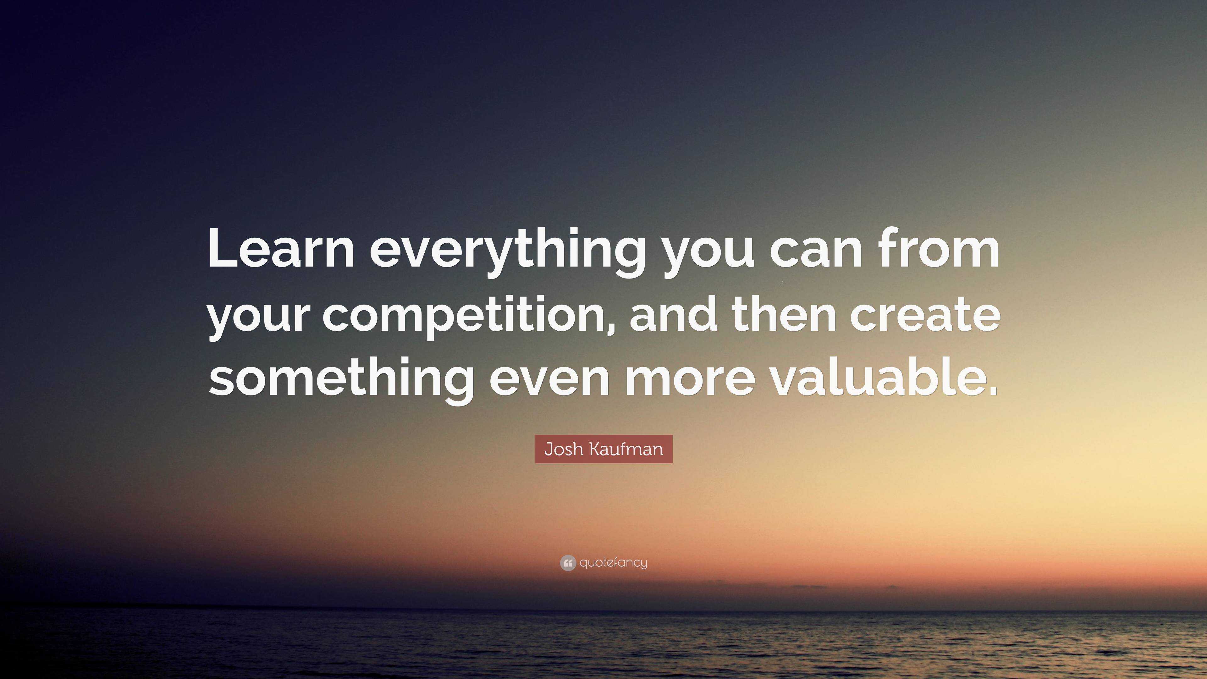 Josh Kaufman Quote: “Learn everything you can from your competition ...