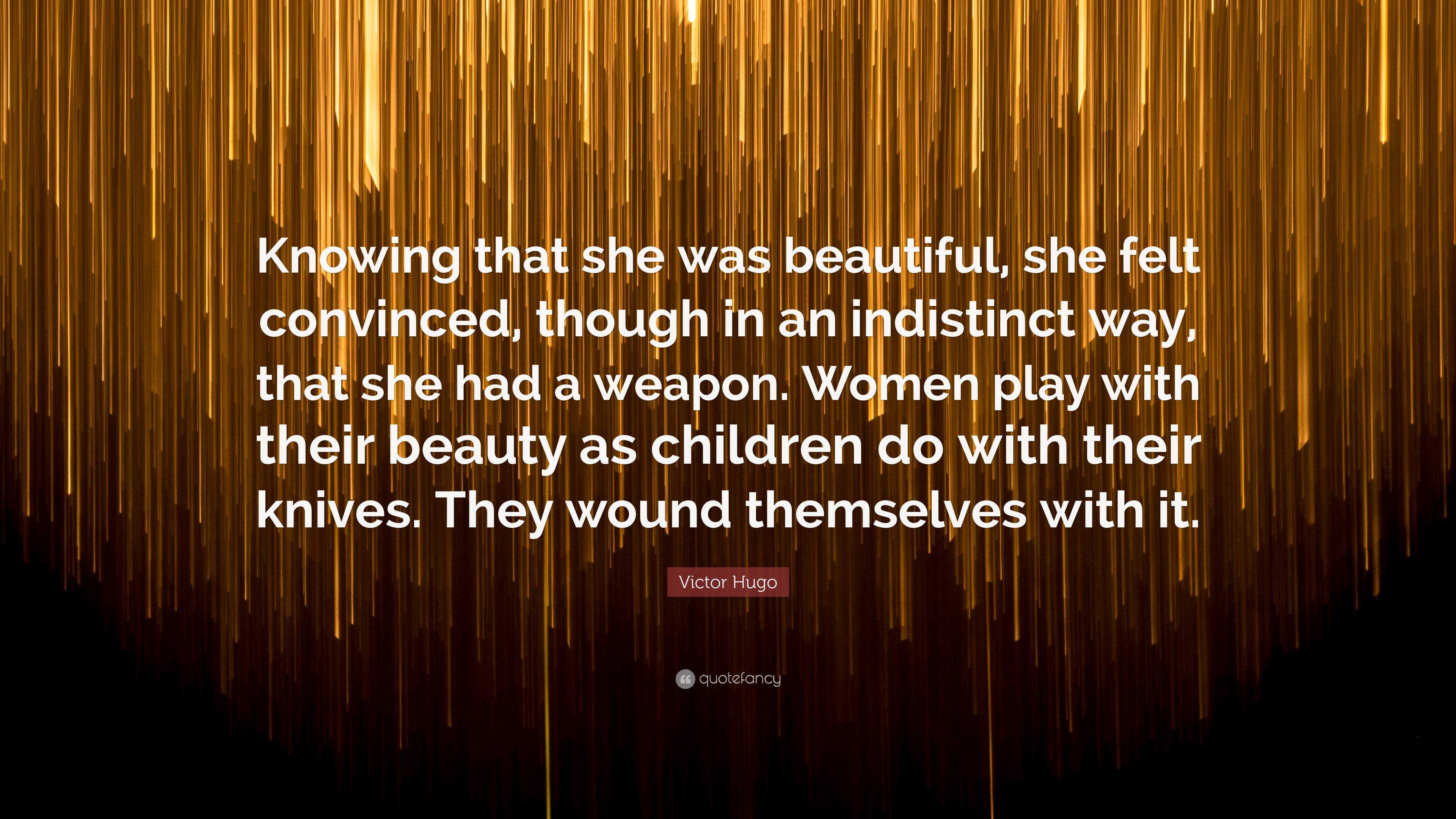 Victor Hugo Quote: “Knowing that she was beautiful, she felt convinced,  though in an indistinct way, that she had a weapon. Women play with ...”