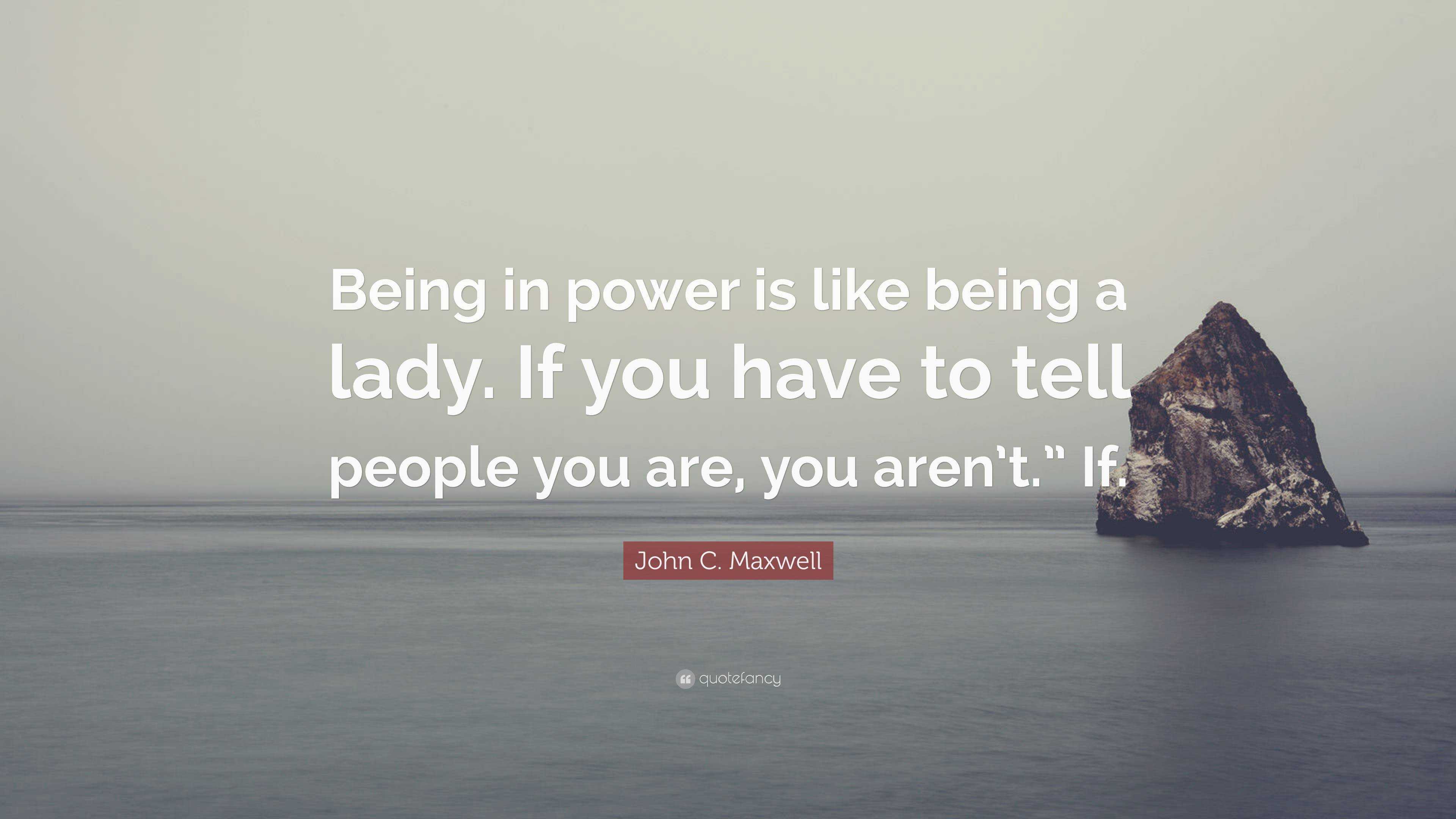 John C. Maxwell Quote: “Being in power is like being a lady. If you ...