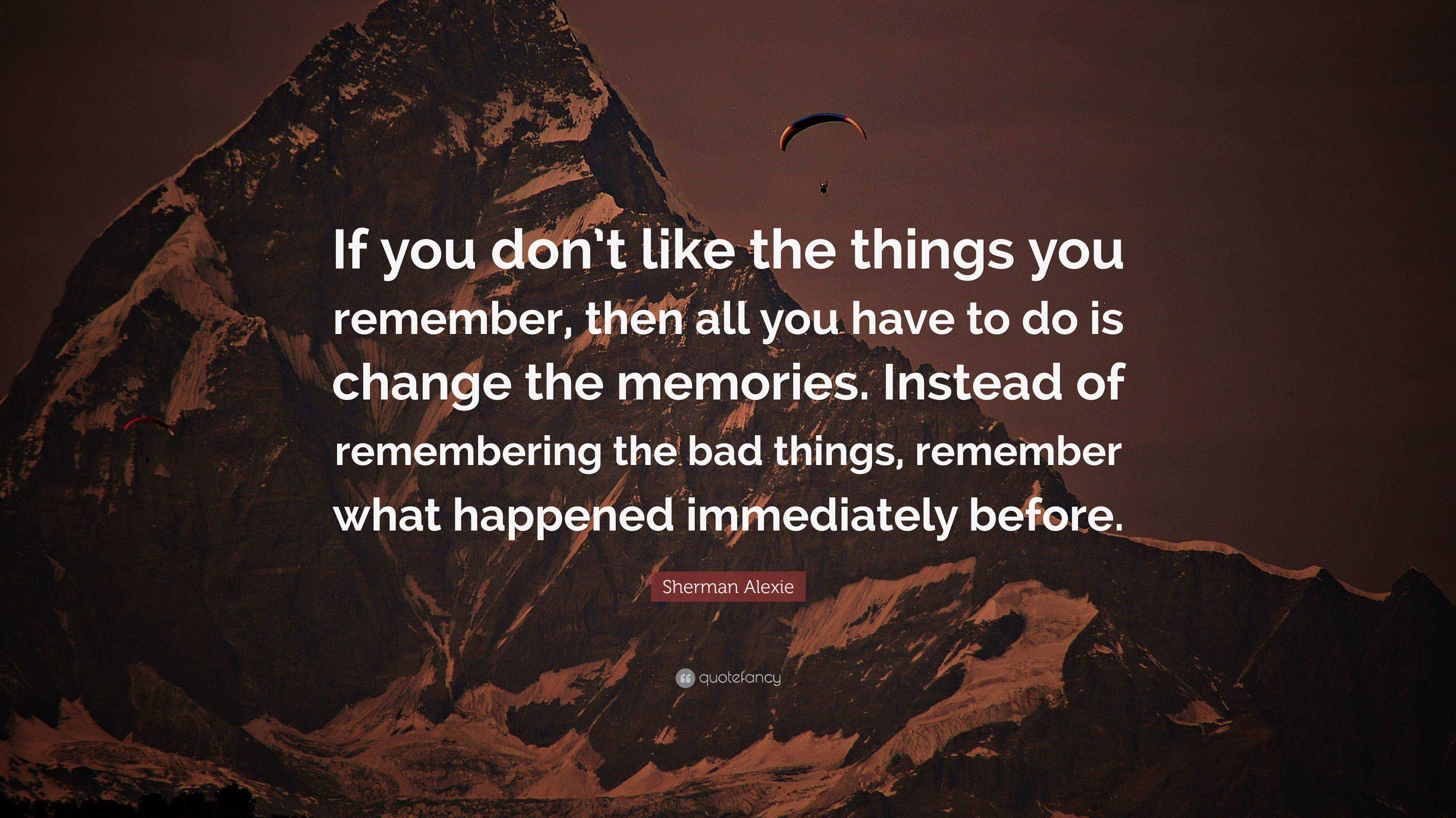 Sherman Alexie Quote: “If you don’t like the things you remember, then ...