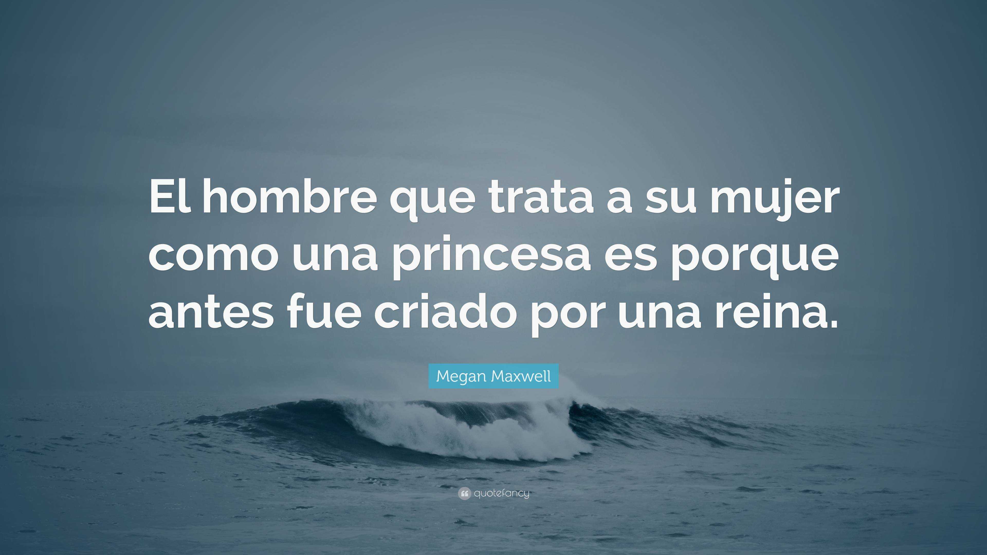 Megan Maxwell Quote: “El hombre que trata a su mujer como una princesa es  porque antes