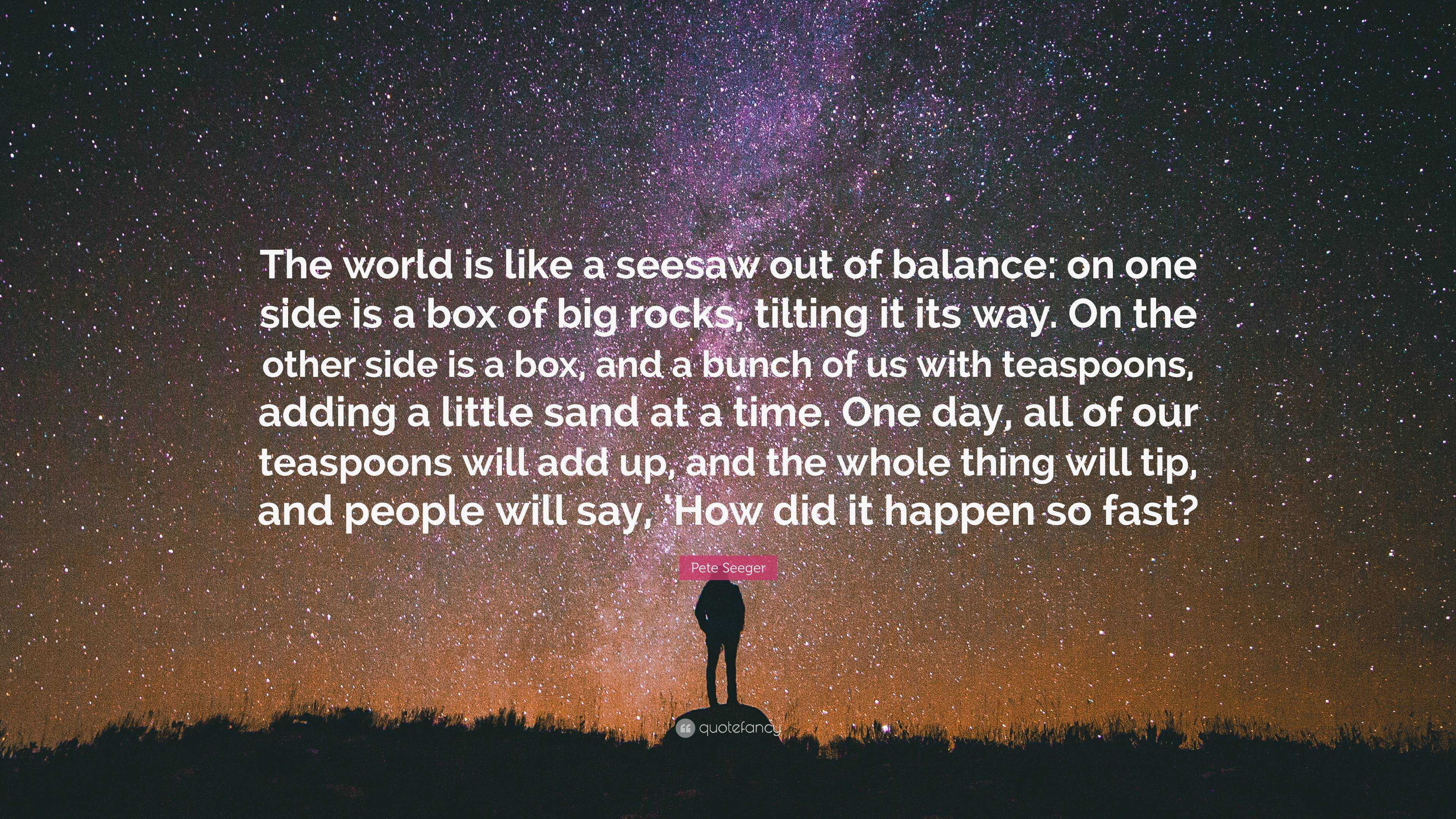 Pete Seeger Quote: “The world is like a seesaw out of balance: on one ...