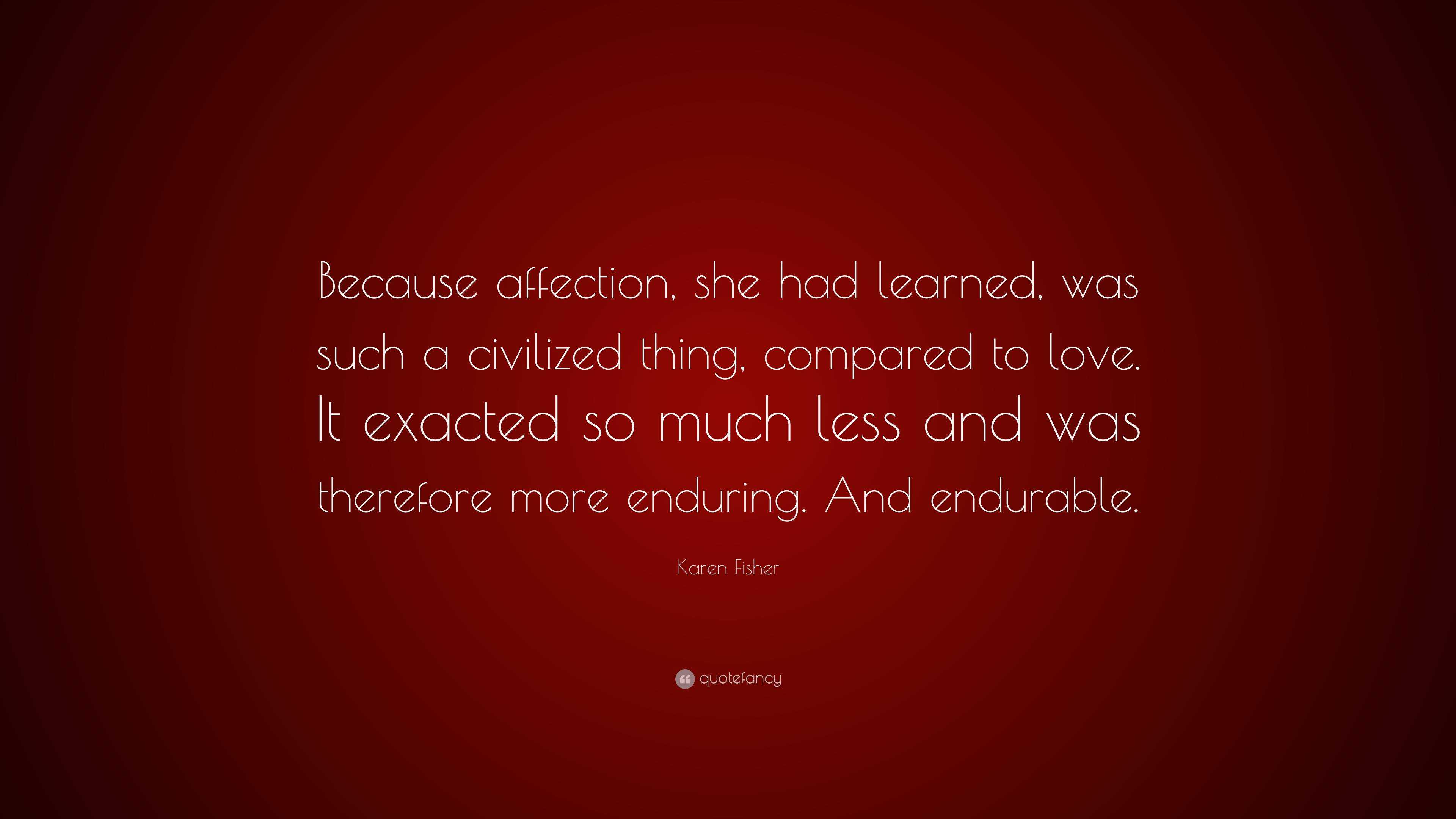 Karen Fisher Quote: “Because affection, she had learned, was such a  civilized thing, compared to love. It exacted so much less and was  theref...”