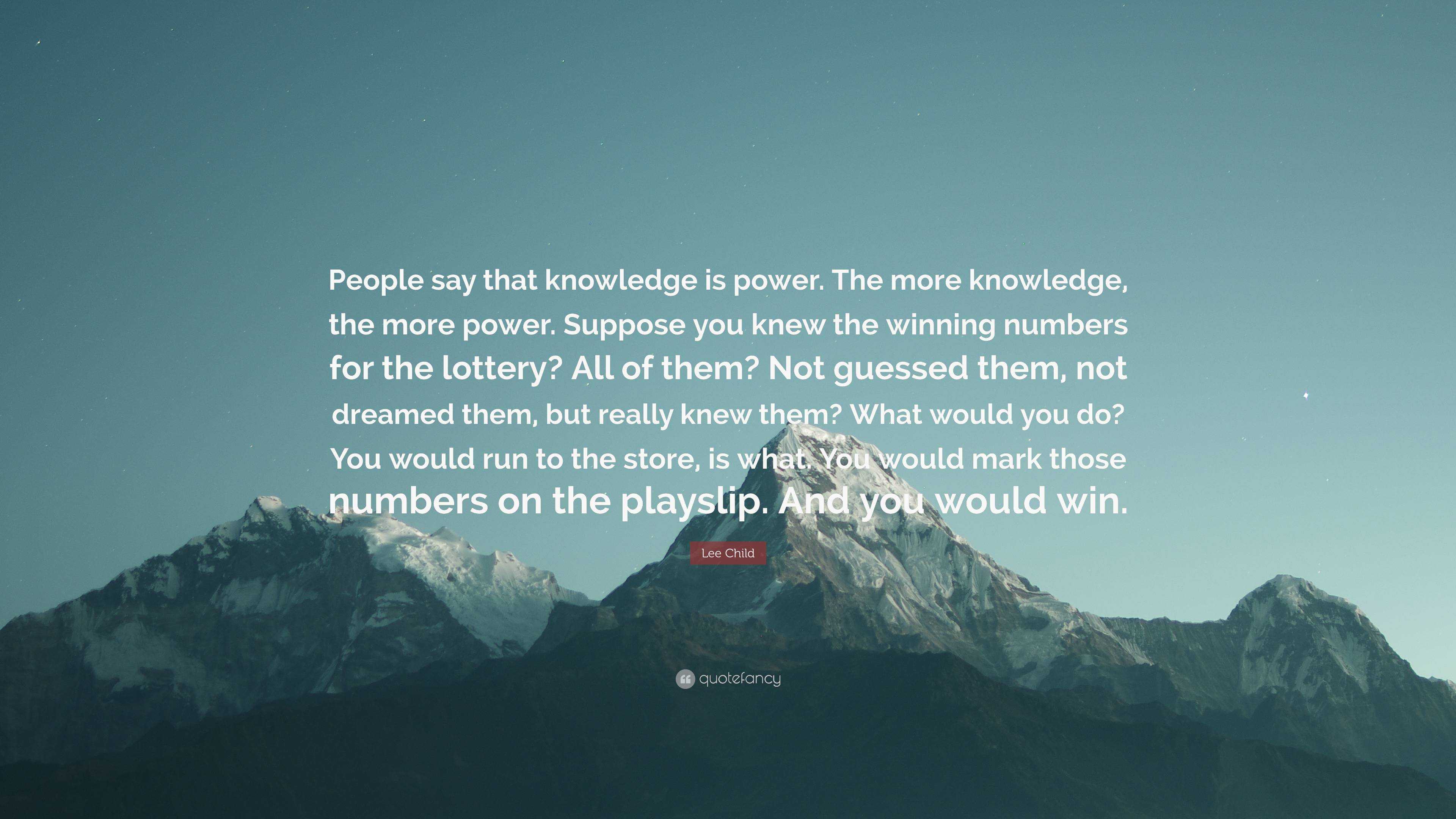 Lee Child Quote: “People say that knowledge is power. The more knowledge,  the more power. Suppose you knew the winning numbers for the lot...”