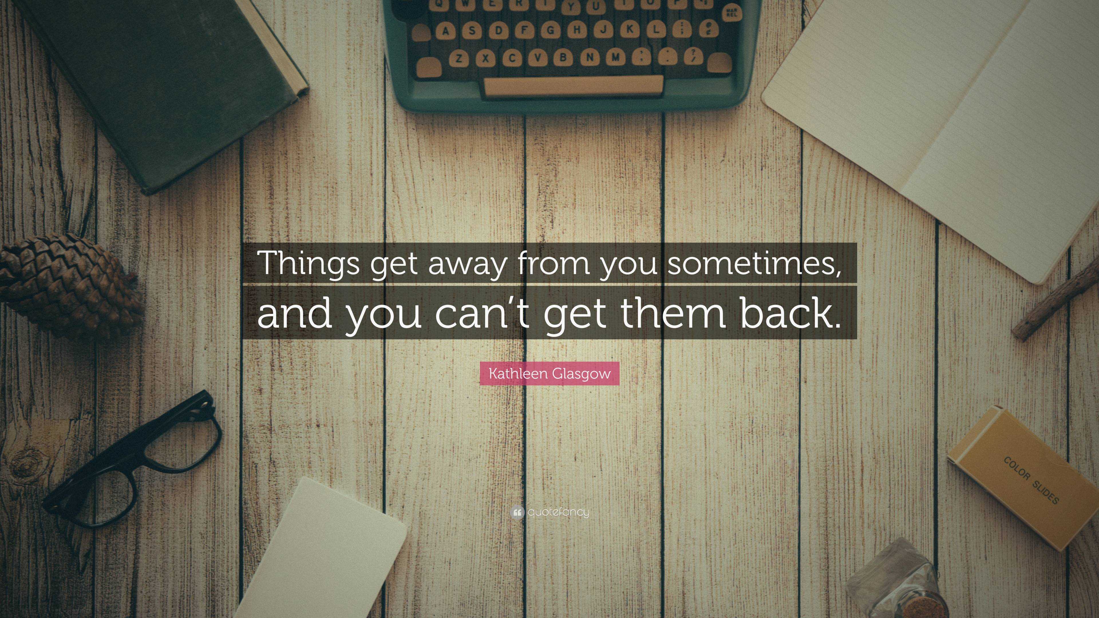 Kathleen Glasgow Quote: “Things get away from you sometimes, and you