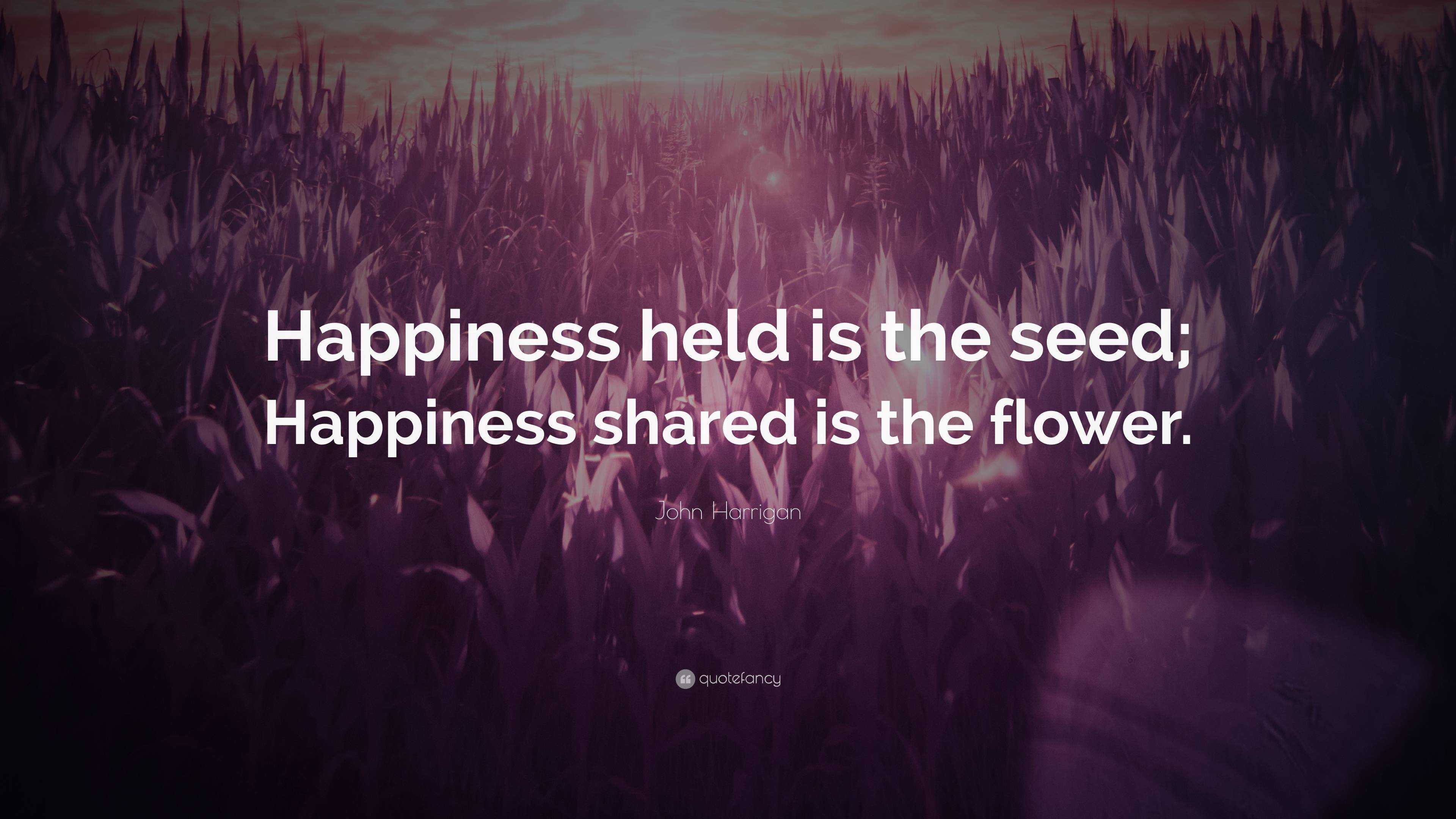 John Harrigan Quote: “Happiness held is the seed; Happiness shared is ...