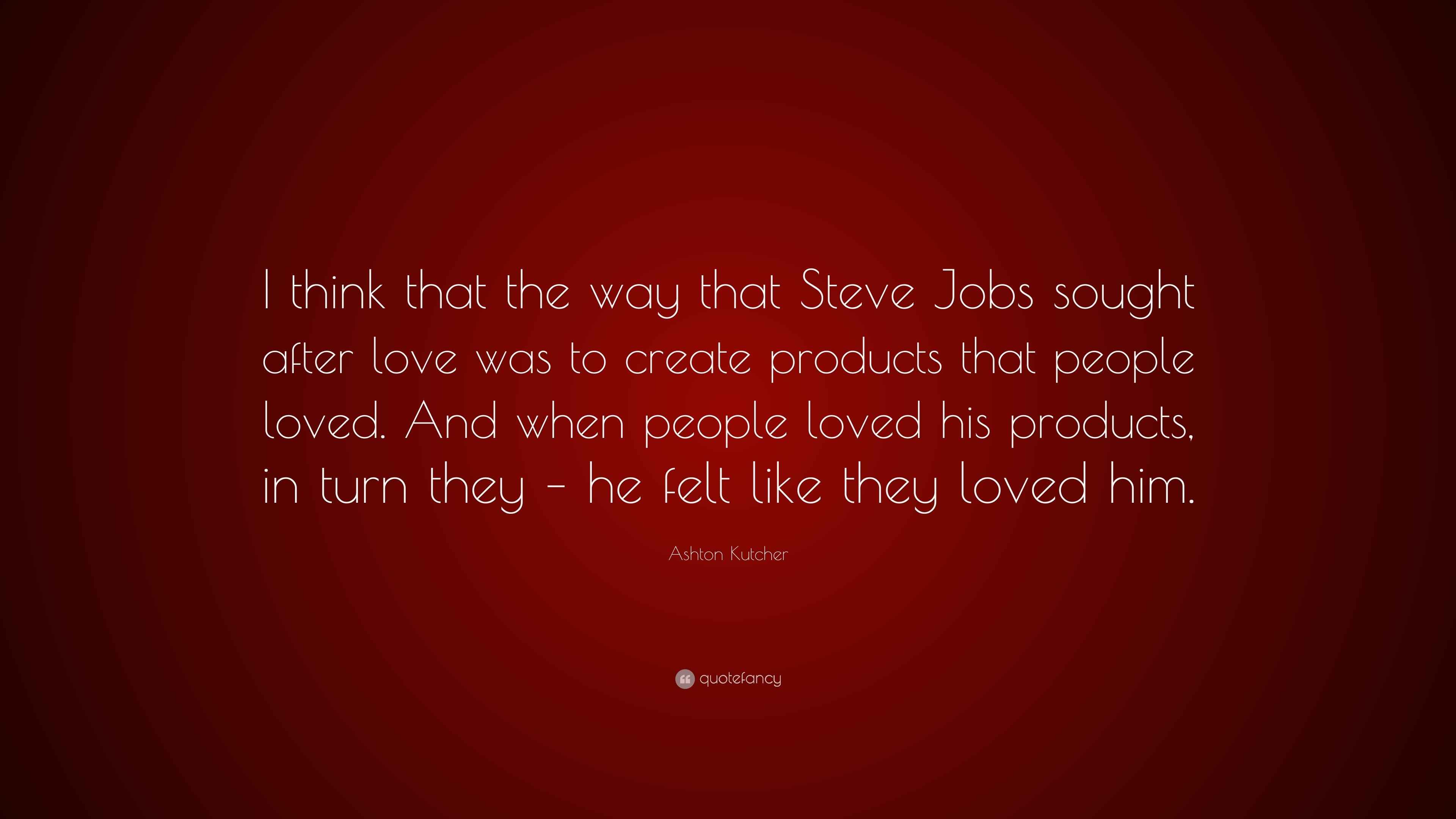 Ashton Kutcher Quote “I think that the way that Steve Jobs sought after love was to create