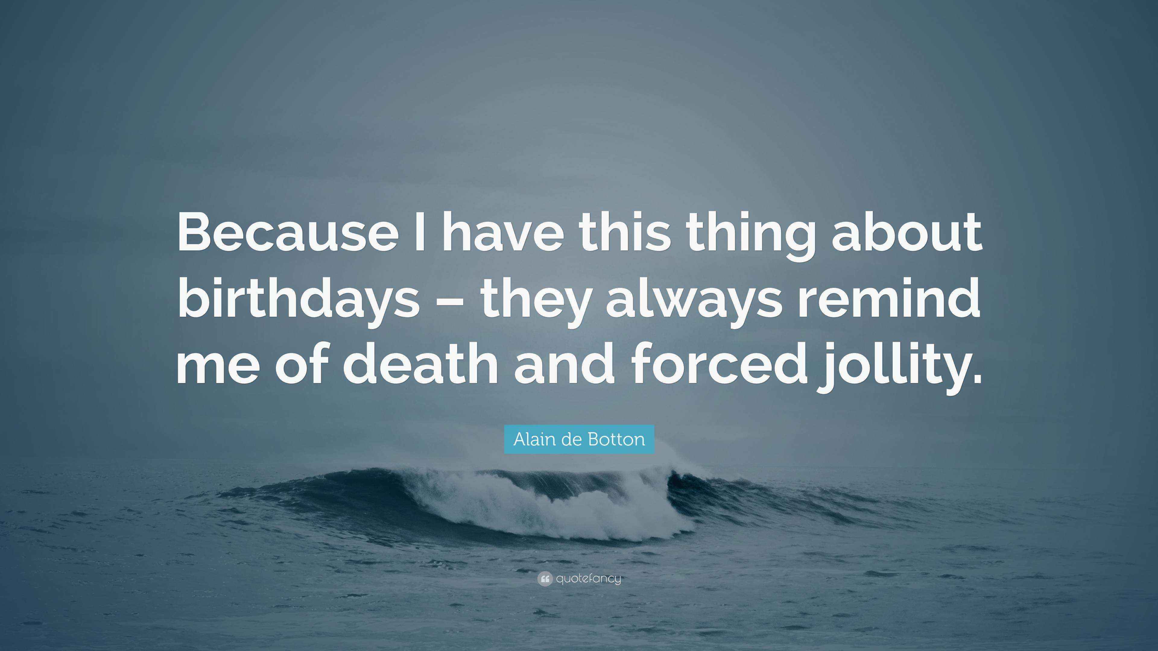 Alain de Botton Quote “Because I have this thing about birthdays they always remind me of