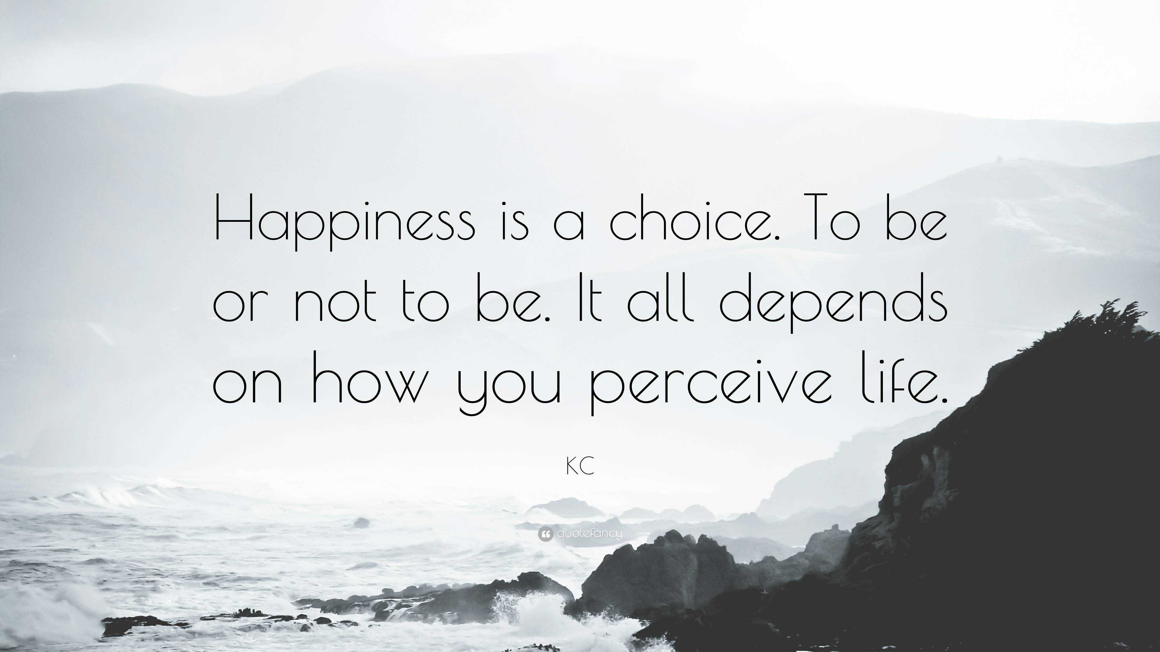 KC Quote: “Happiness is a choice. To be or not to be. It all depends on ...