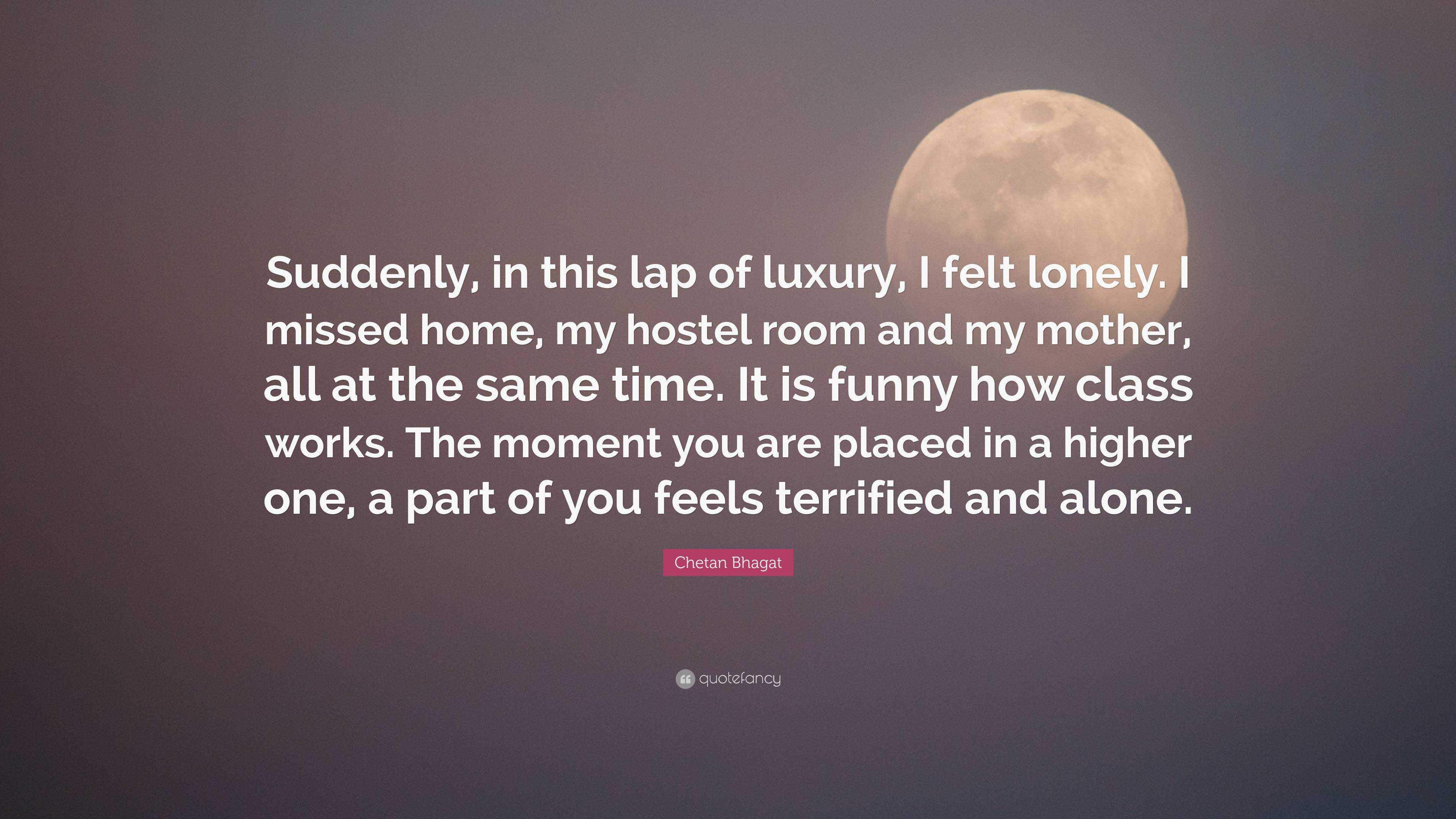 Chetan Bhagat Quote: “Suddenly, in this lap of luxury, I felt lonely. I  missed home, my hostel room and my mother, all at the same time. It is...”