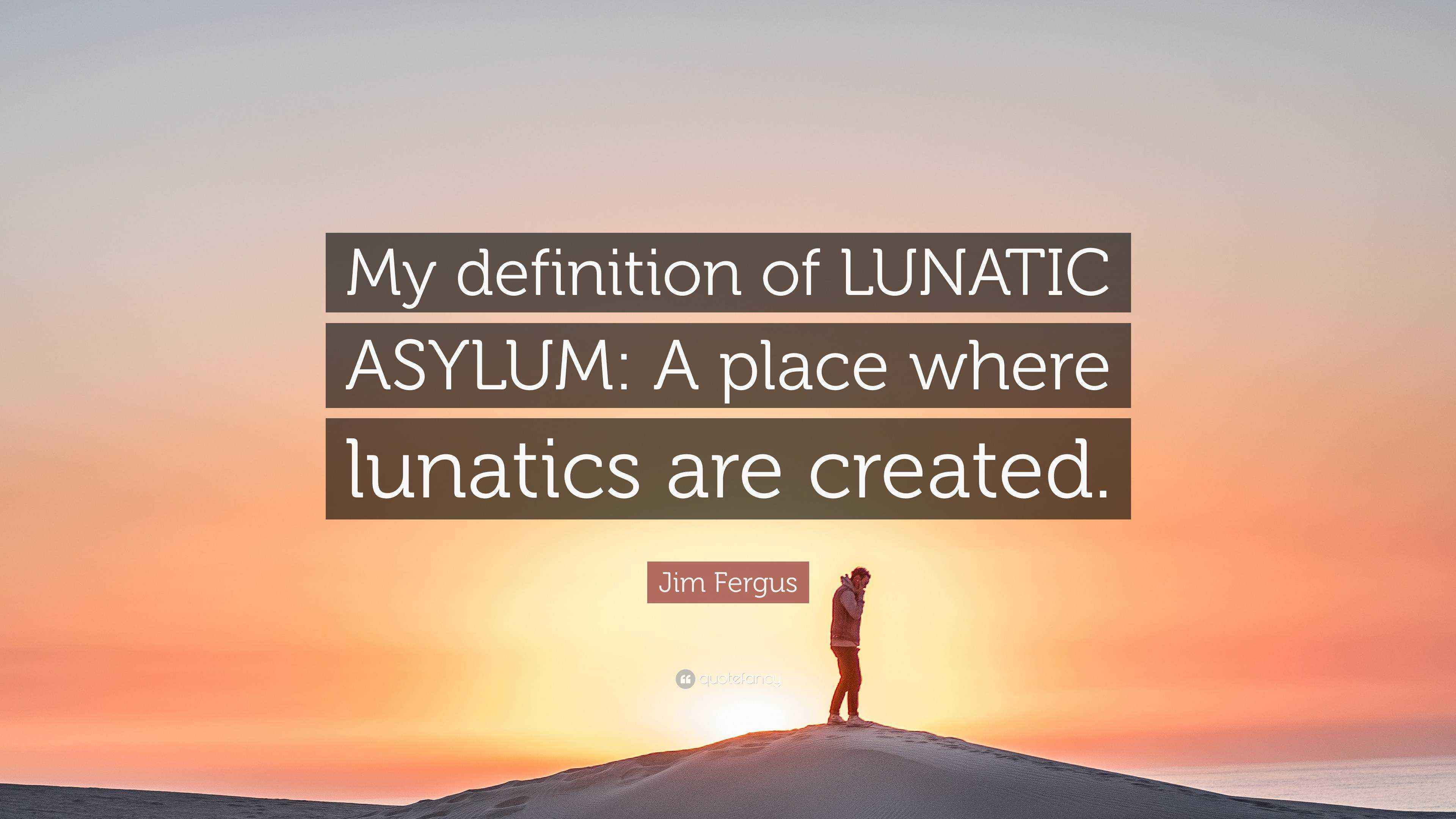 Jim Fergus Quote “My definition of LUNATIC ASYLUM A place where