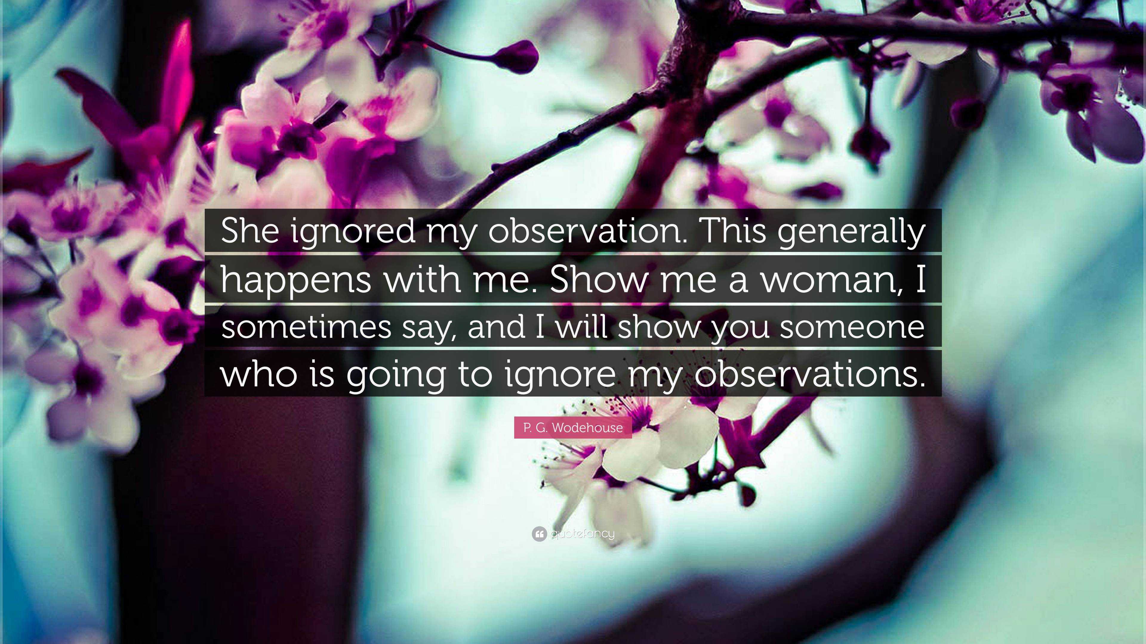 P. G. Wodehouse Quote: “She ignored my observation. This generally happens  with me. Show me a woman, I sometimes say, and I will show you someon...”