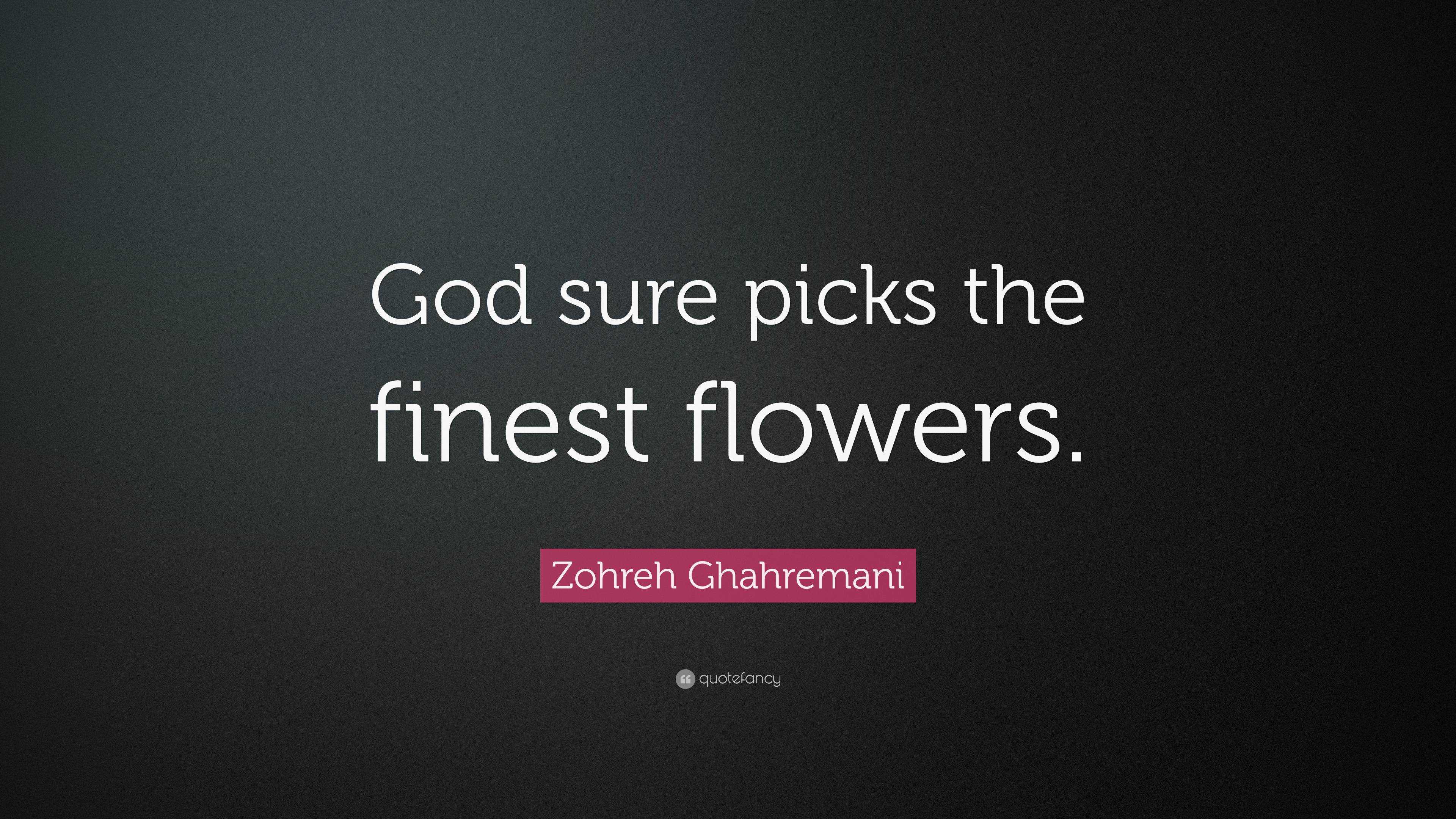 Zohreh Ghahremani Quote “God sure picks the finest flowers.”