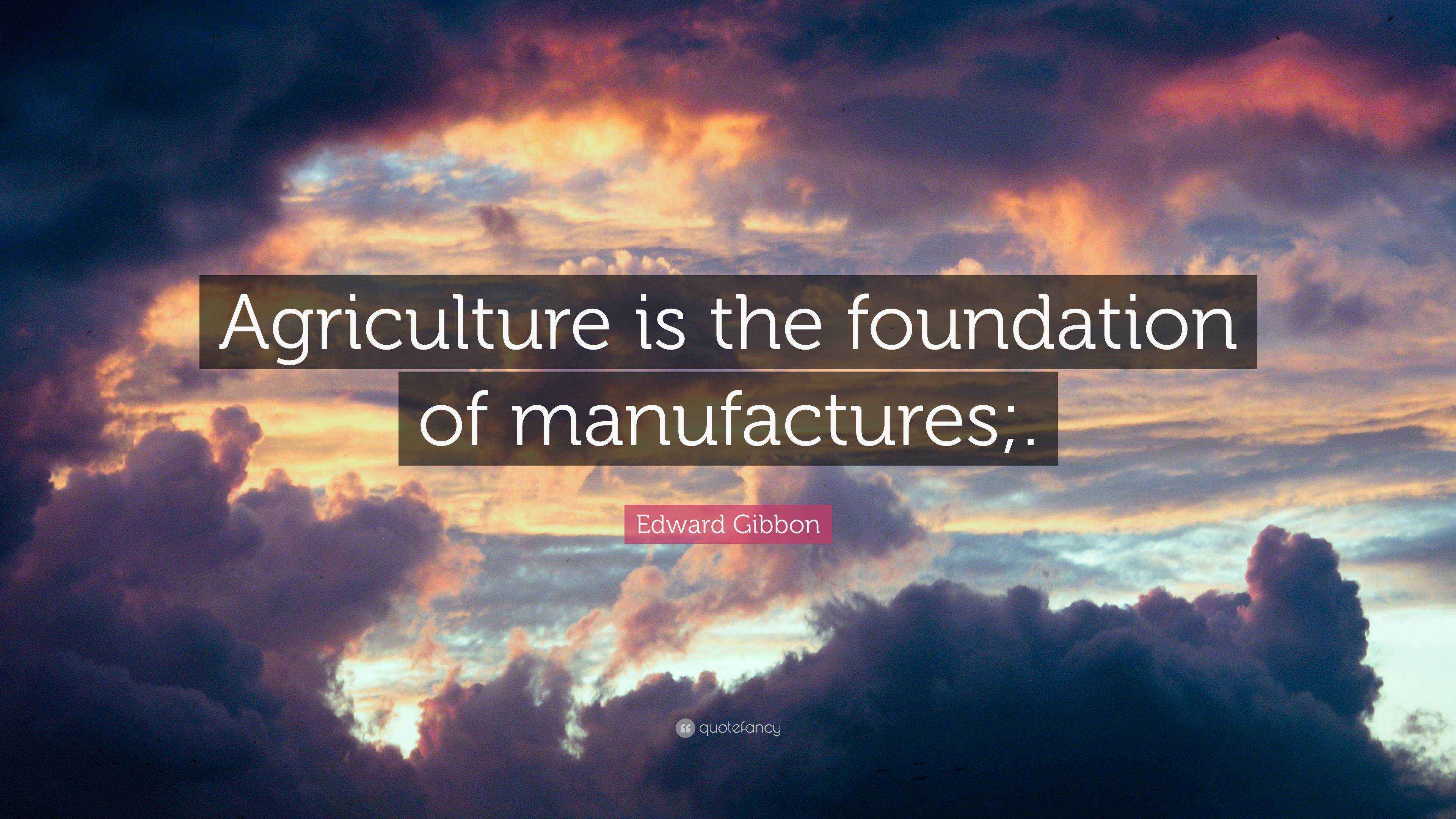 Edward Gibbon Quote “Agriculture is the foundation of manufactures;.”