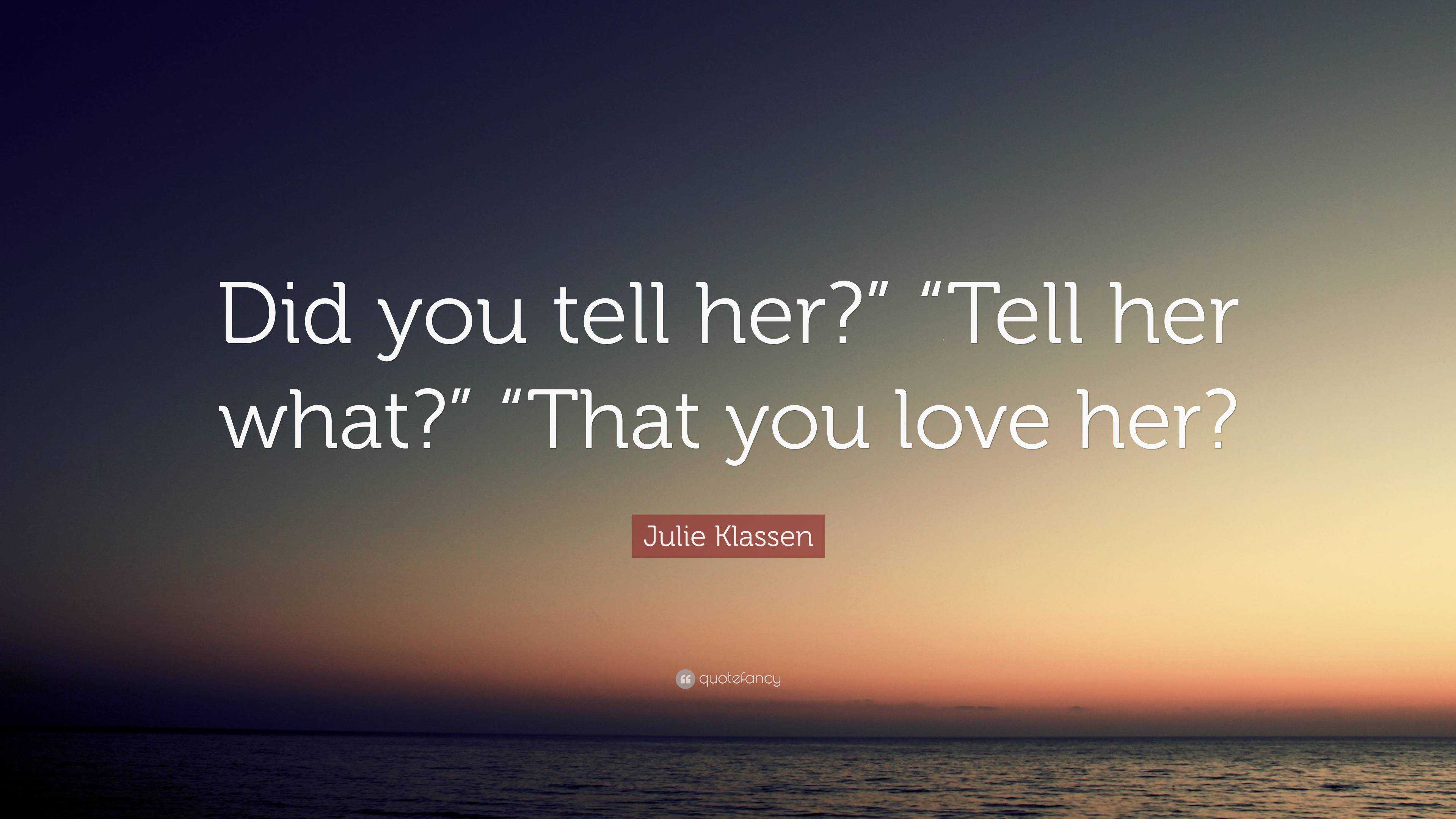 Julie Klassen Quote: “Did you tell her?” “Tell her what?” “That you ...