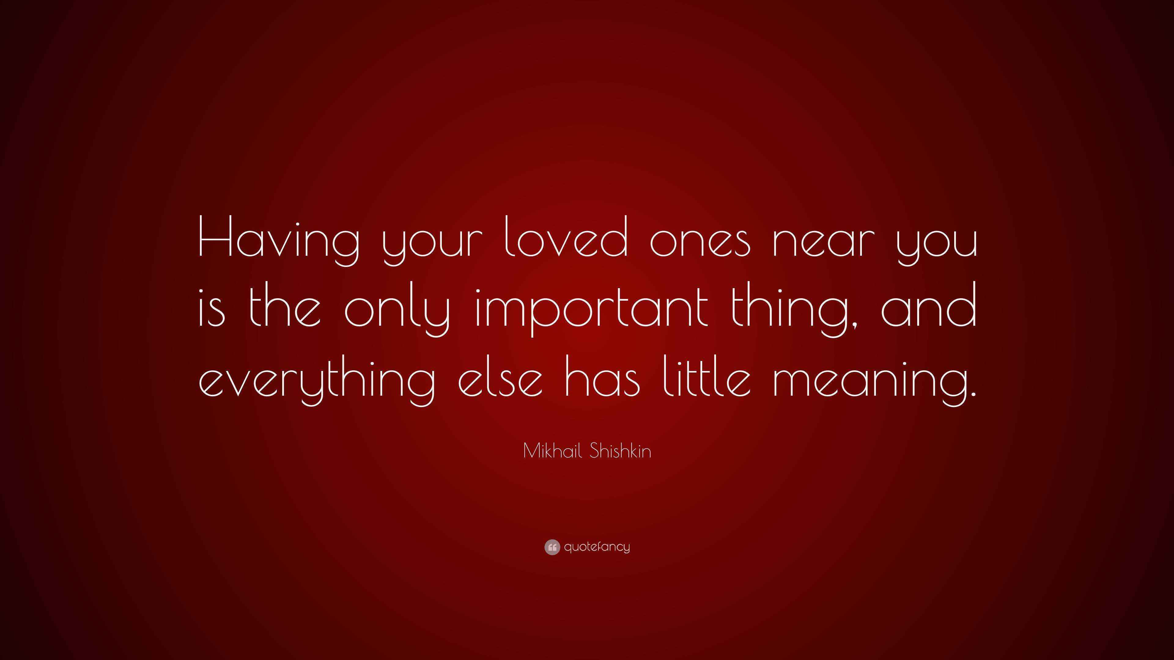 Mikhail Shishkin Quote “Having your loved ones near you is the only important thing, and