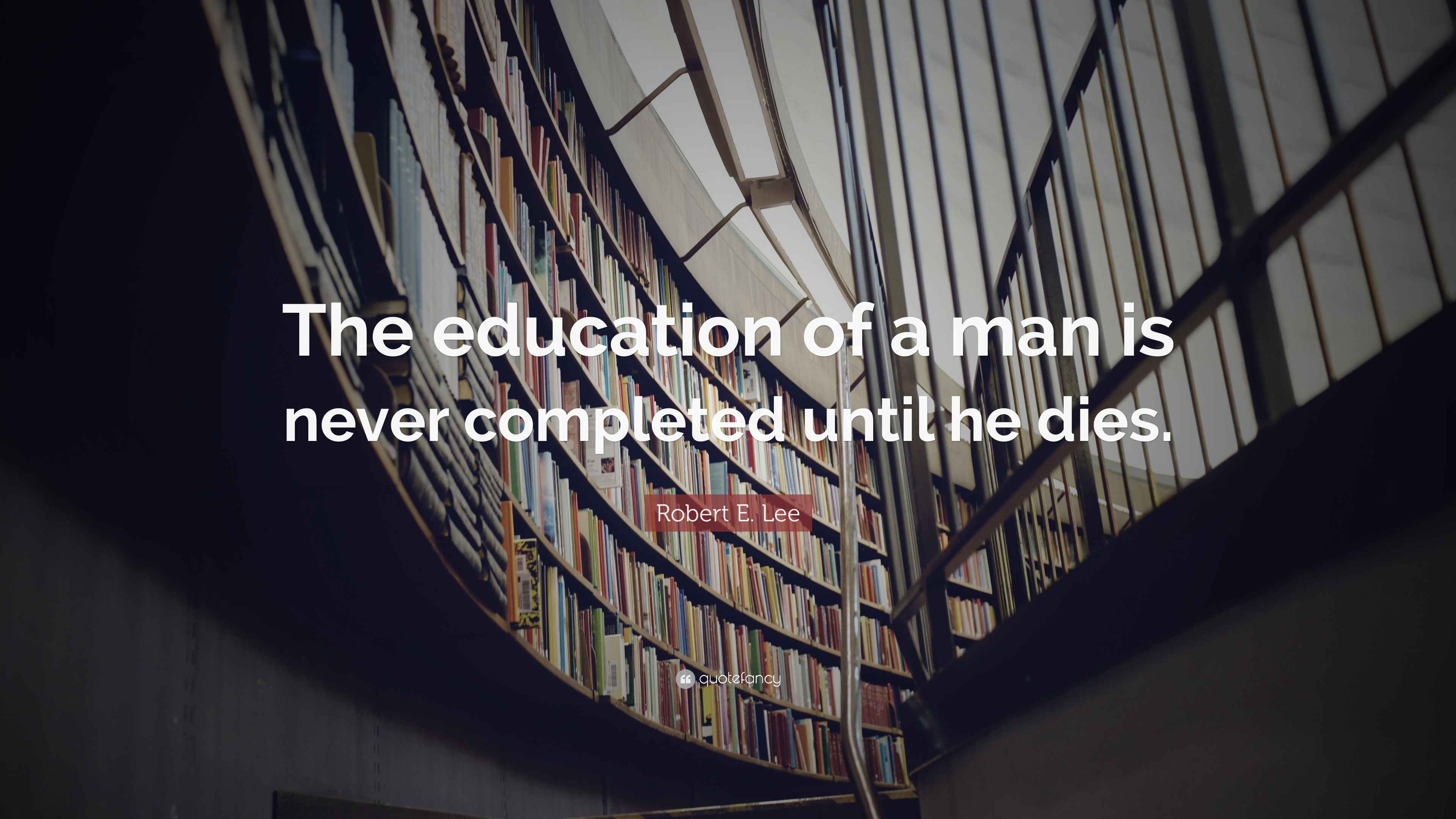 Robert E. Lee Quote “The education of a man is never completed until