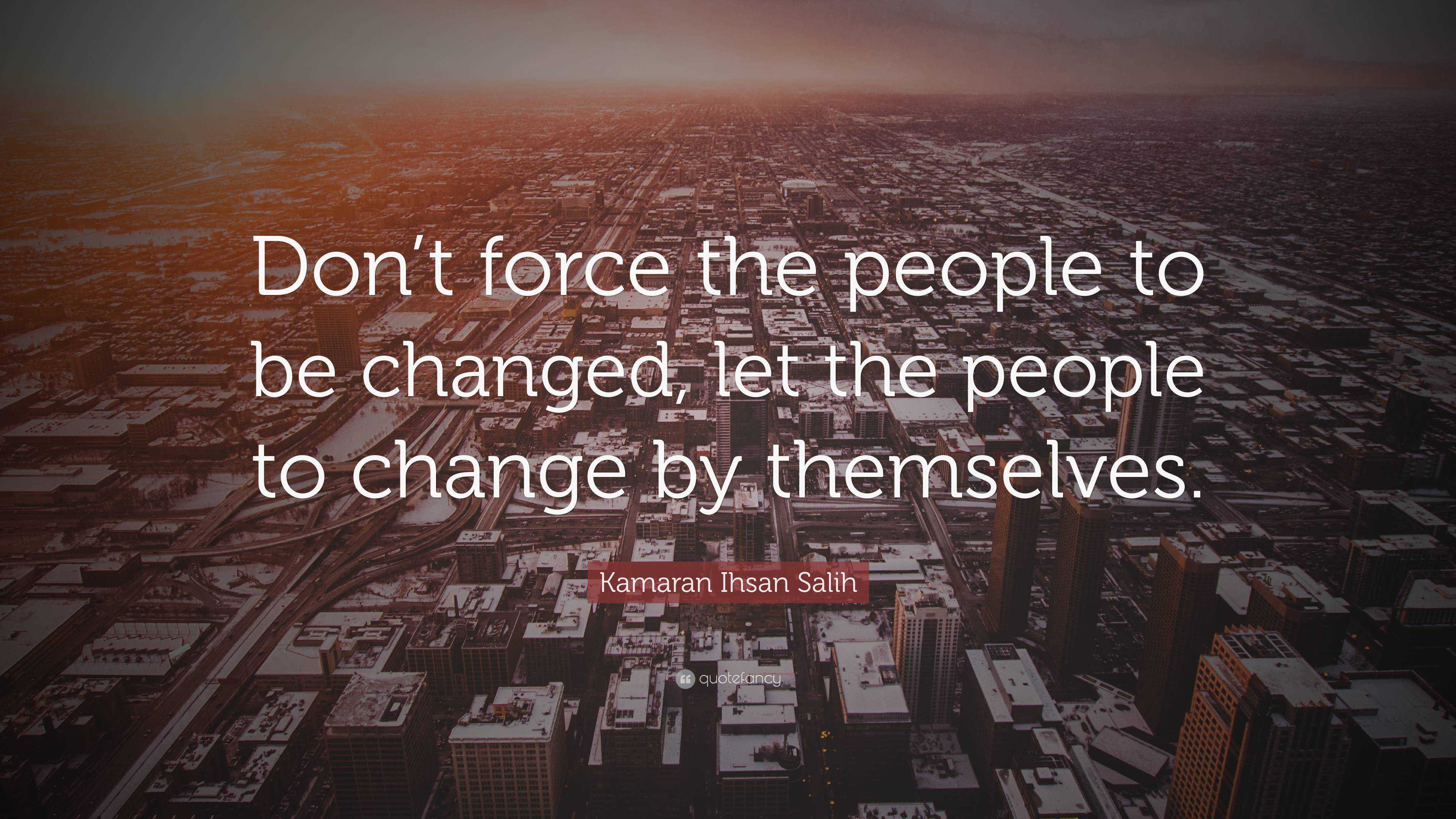 Kamaran Ihsan Salih Quote: “Don’t force the people to be changed, let ...