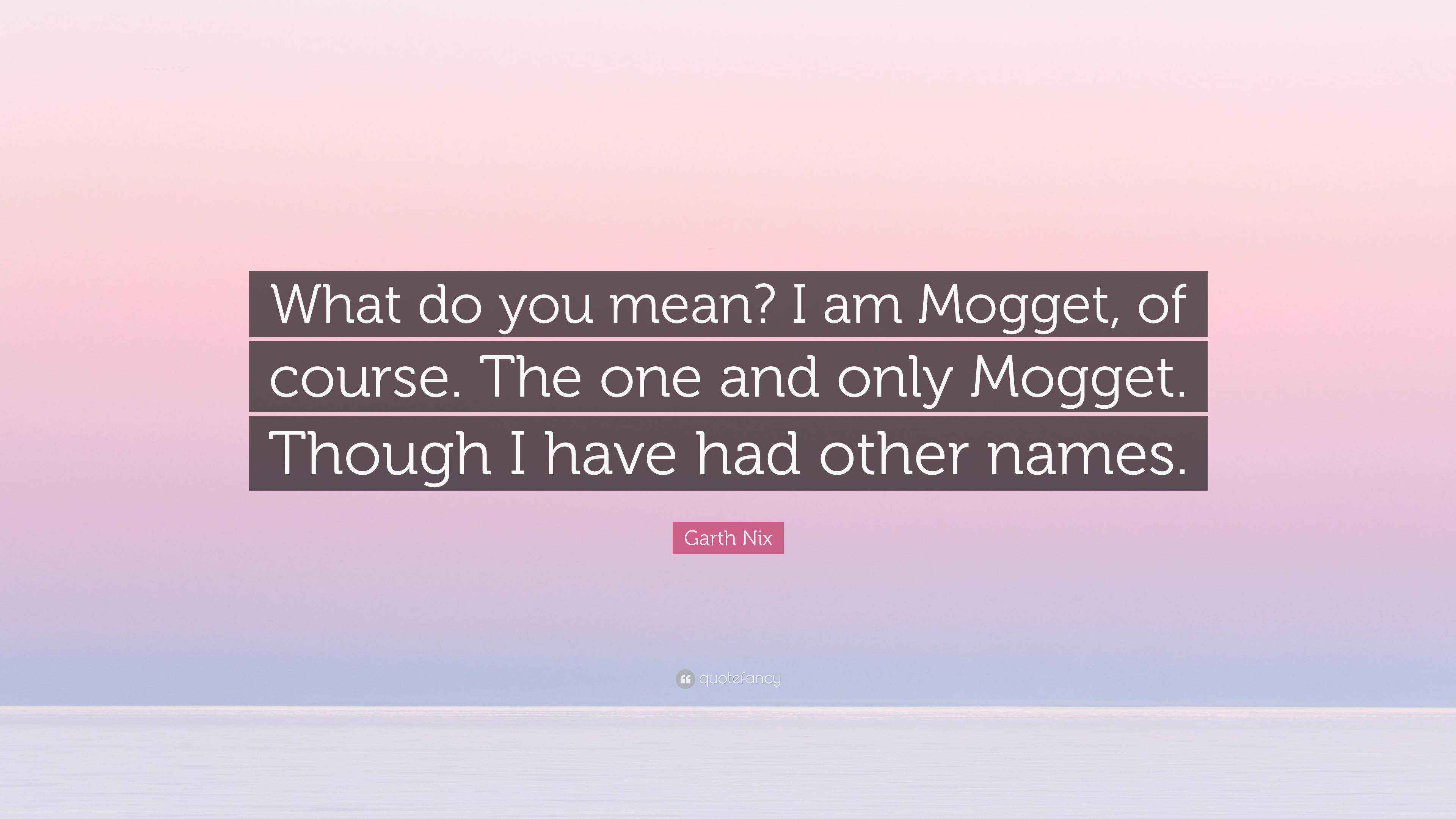 Garth Nix Quote “What do you mean? I am Mogget, of course. The one and only Mogget. Though I