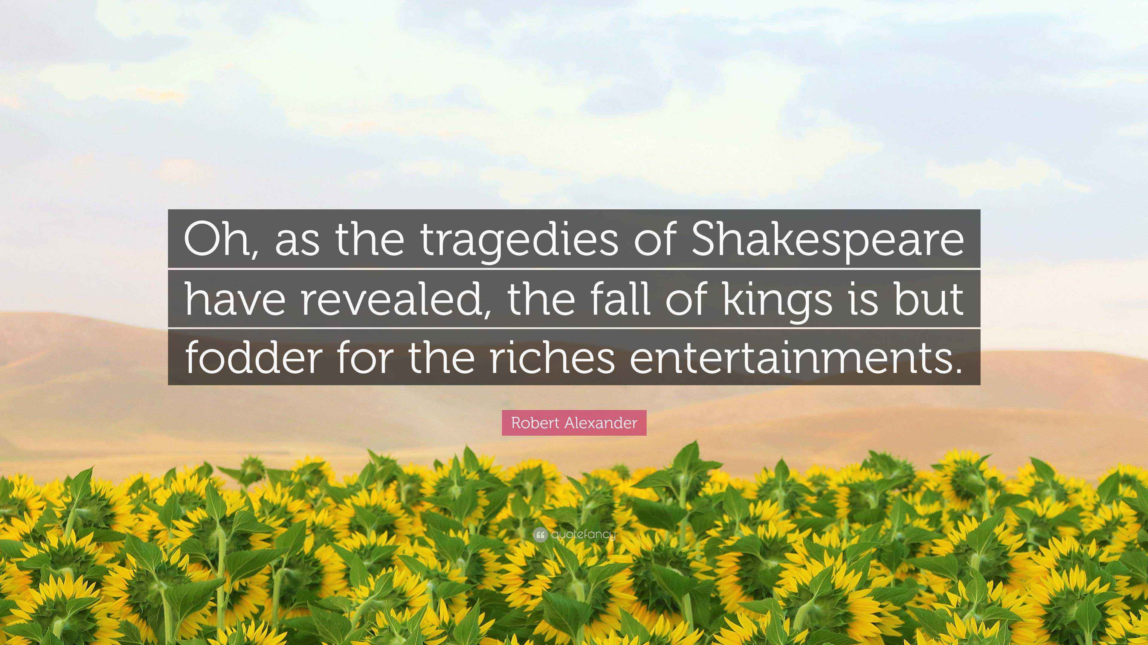 Robert Alexander Quote “Oh, as the tragedies of Shakespeare have revealed, the fall of kings is