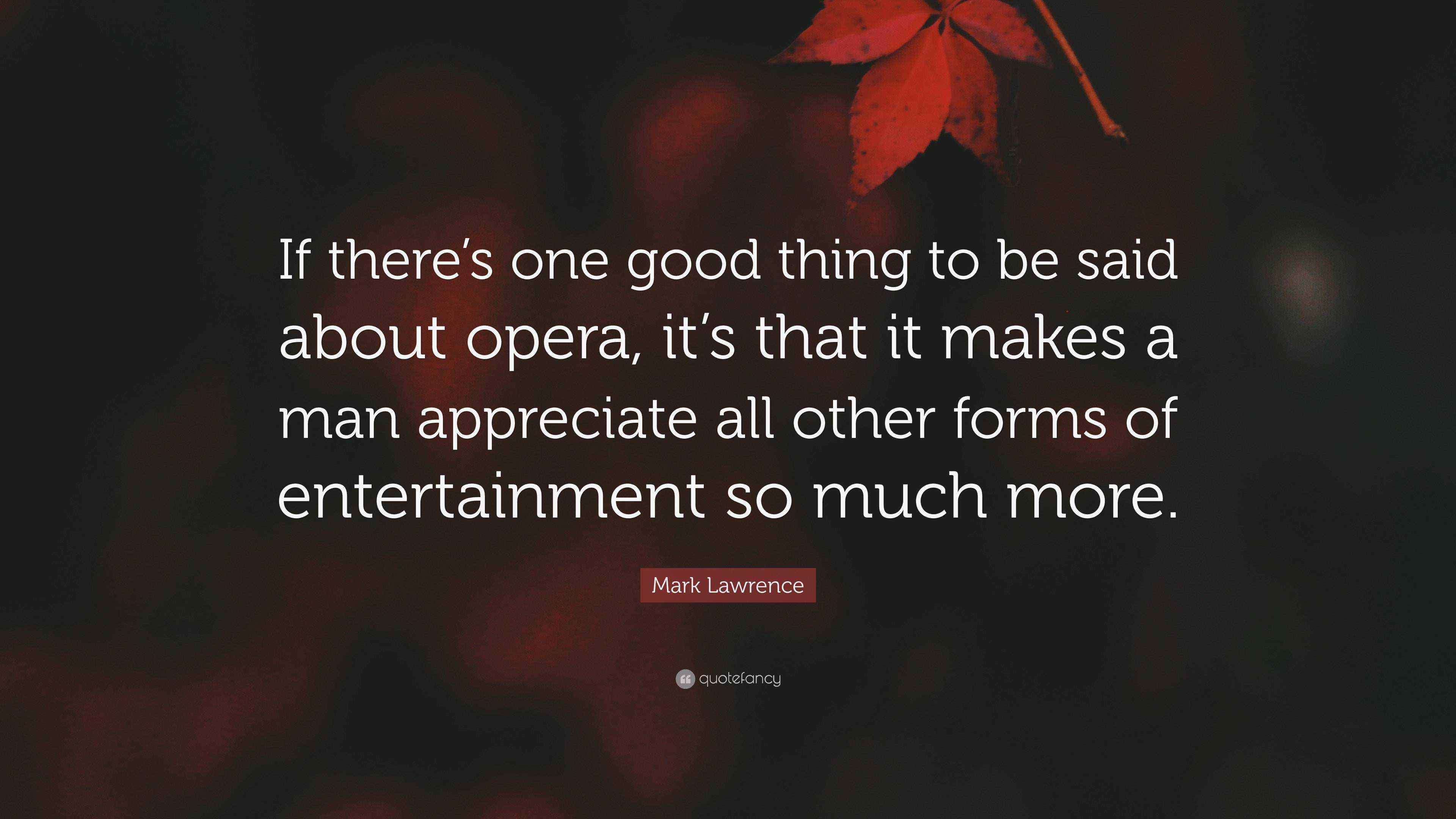 Mark Lawrence Quote If There S One Good Thing To Be Said About Opera It S That It Makes A Man Appreciate All Other Forms Of Entertainment S