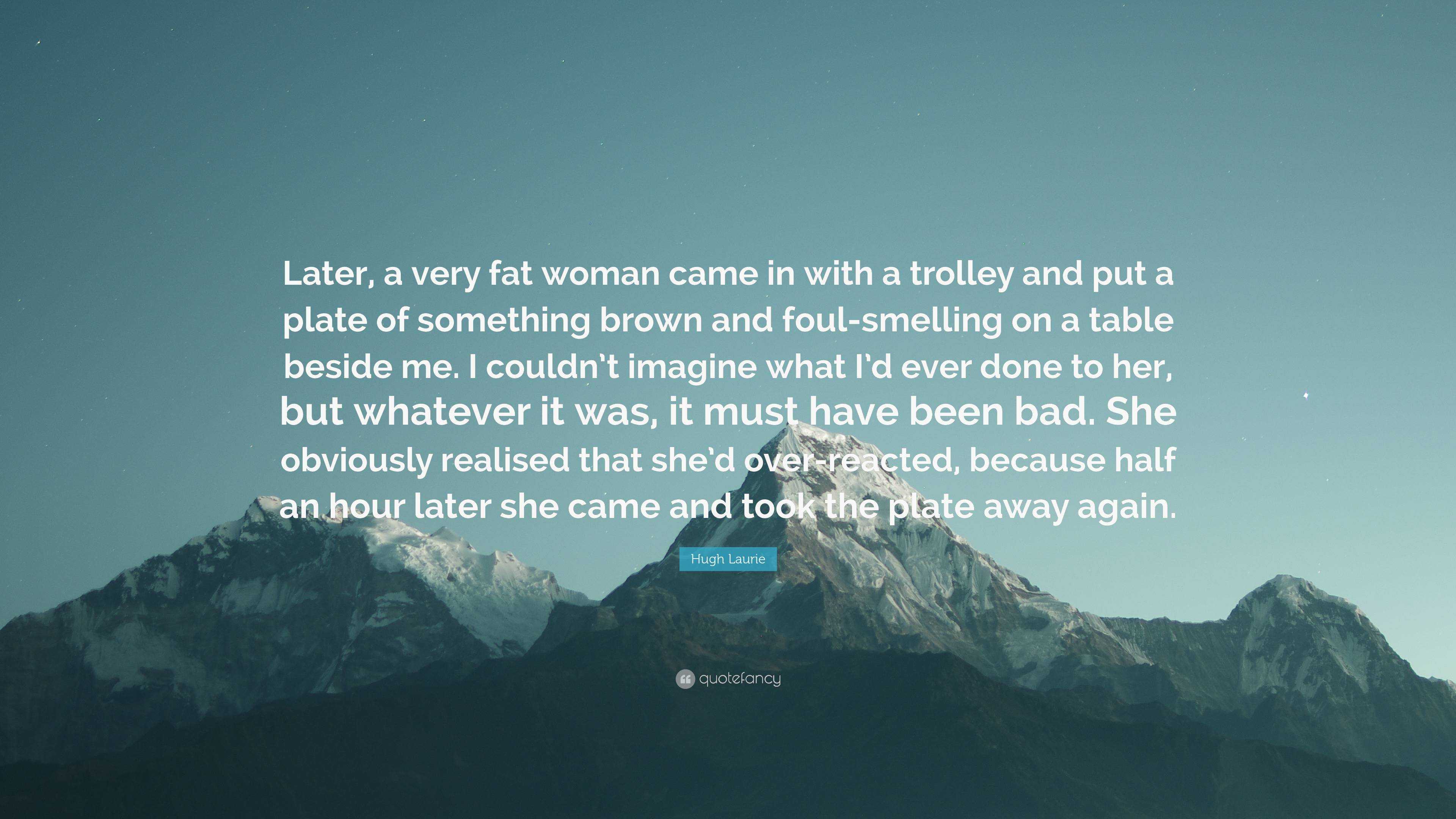 Hugh Laurie Quote: “Later, a very fat woman came in with a trolley and put  a plate of something brown and foul-smelling on a table beside me...”