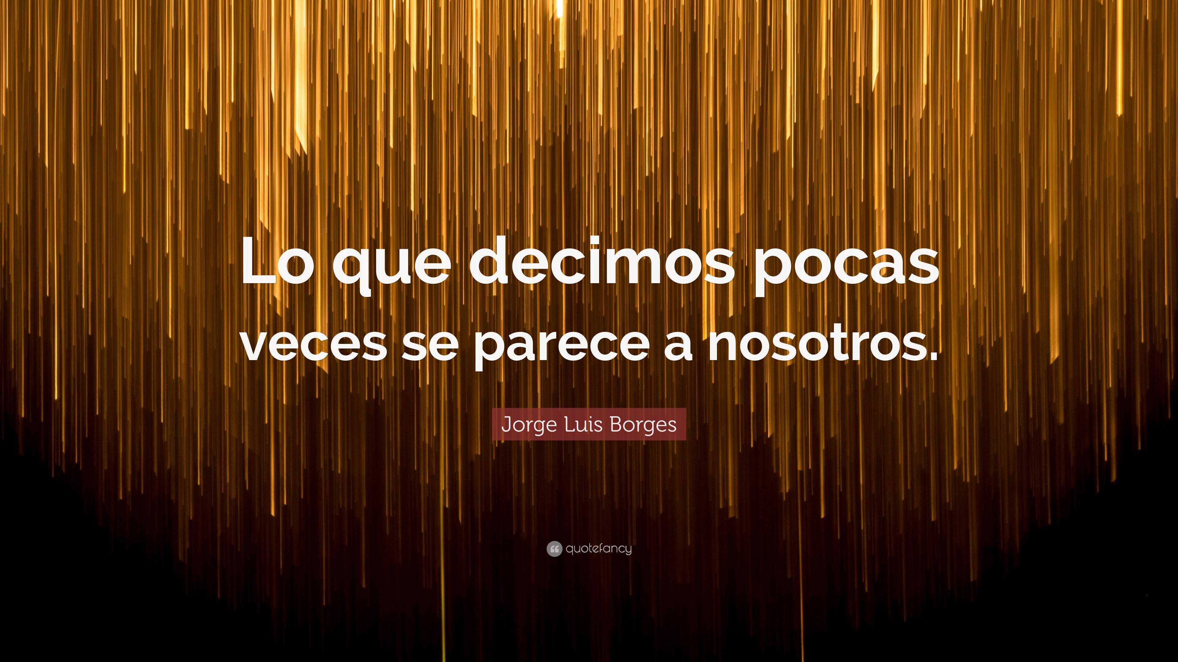 Jorge Luis Borges Quote: “Lo que decimos pocas veces se parece a nosotros.”